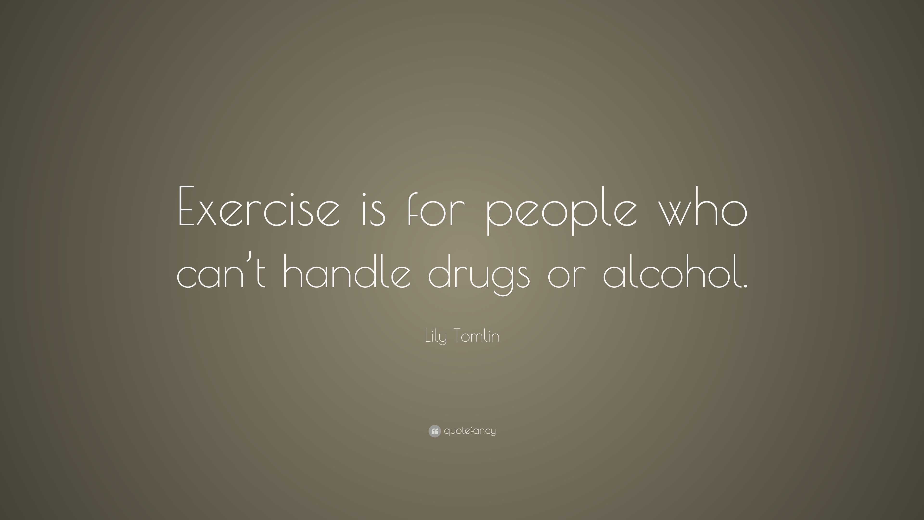 Lily Tomlin Quote: “Exercise is for people who can’t handle drugs or ...