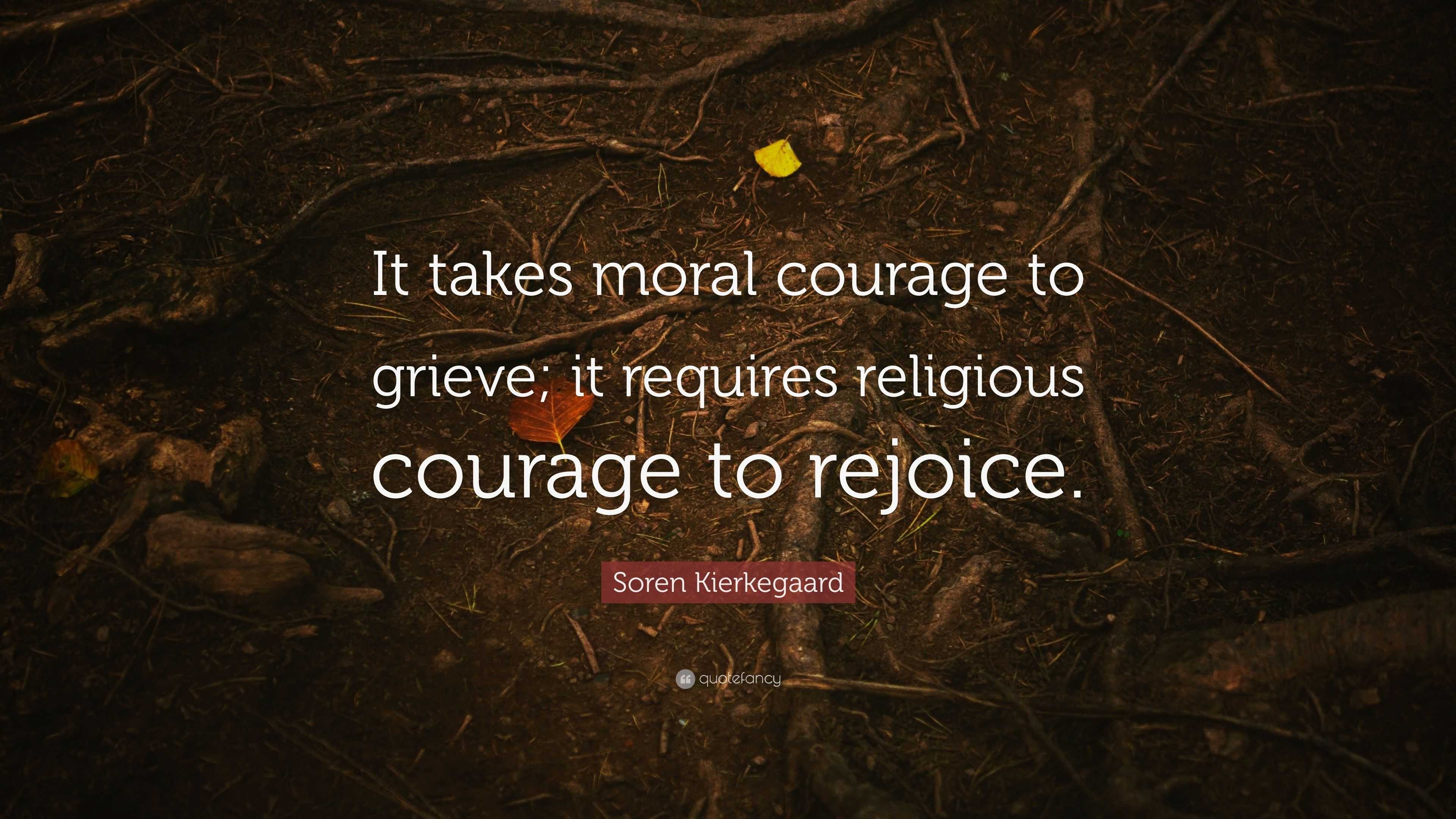 Soren Kierkegaard Quote: “it Takes Moral Courage To Grieve; It Requires 