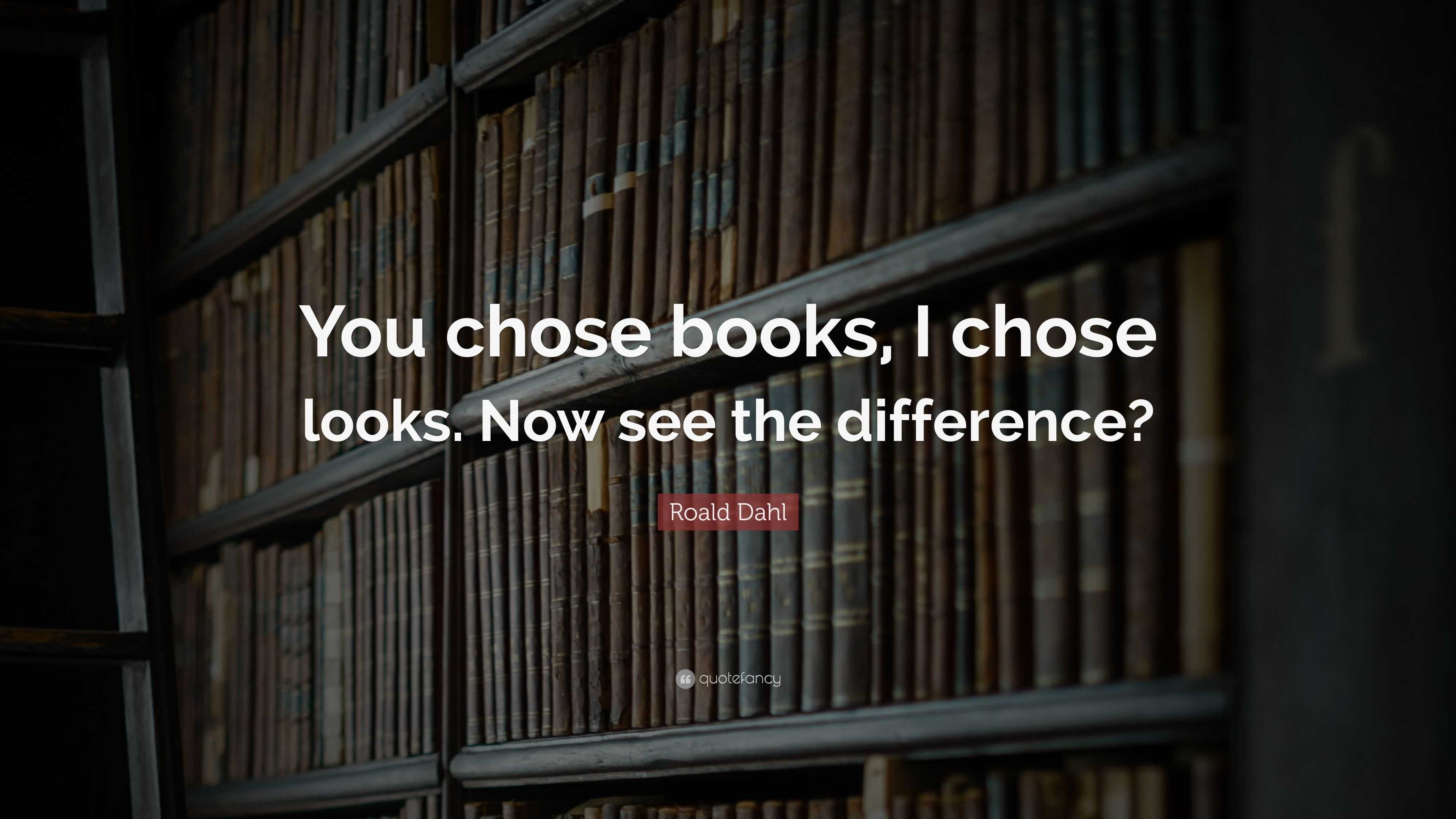 Roald Dahl Quote: "You chose books, I chose looks. Now see ...