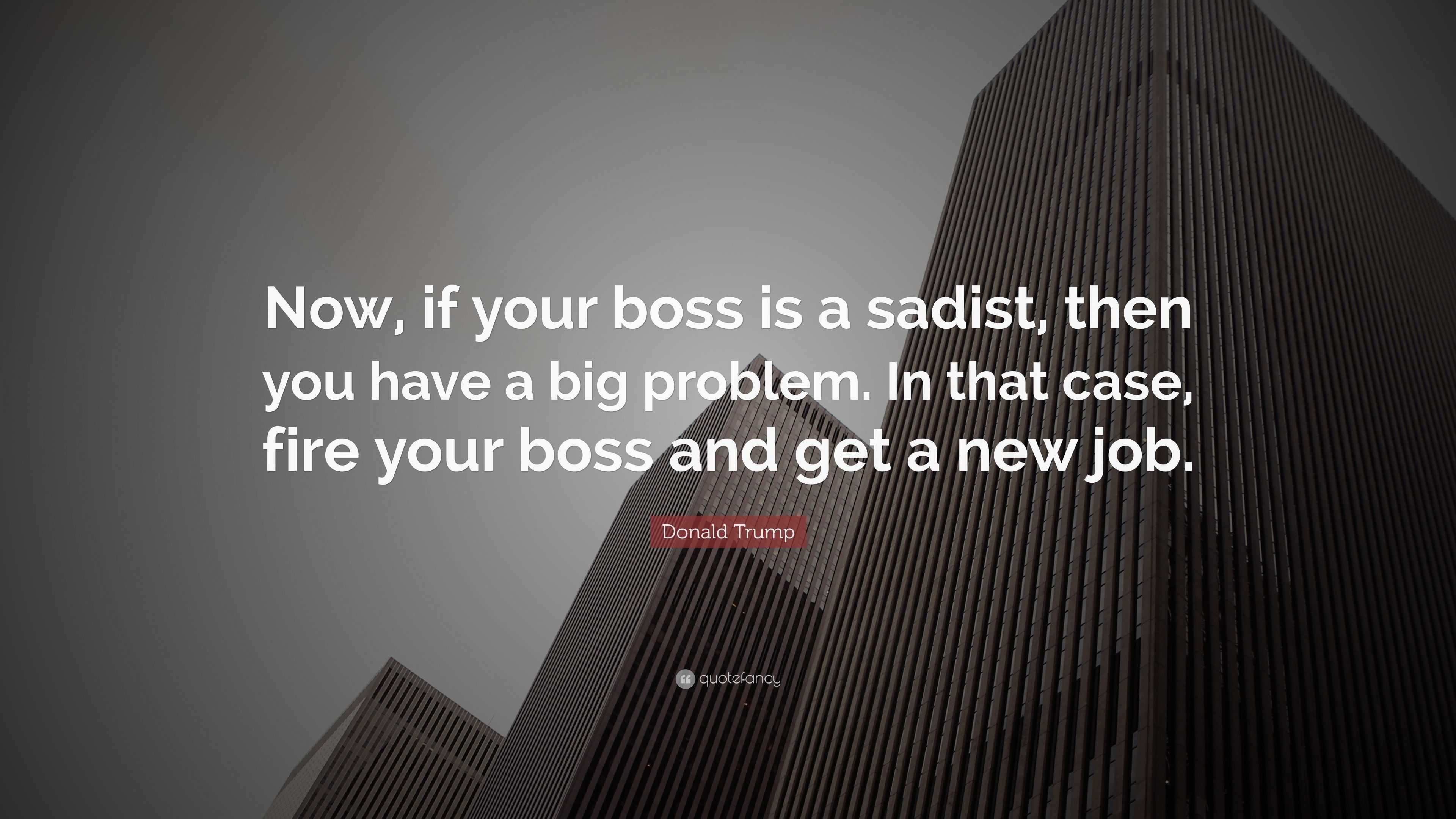 Donald Trump Quote: “Now, if your boss is a sadist, then you have a big ...