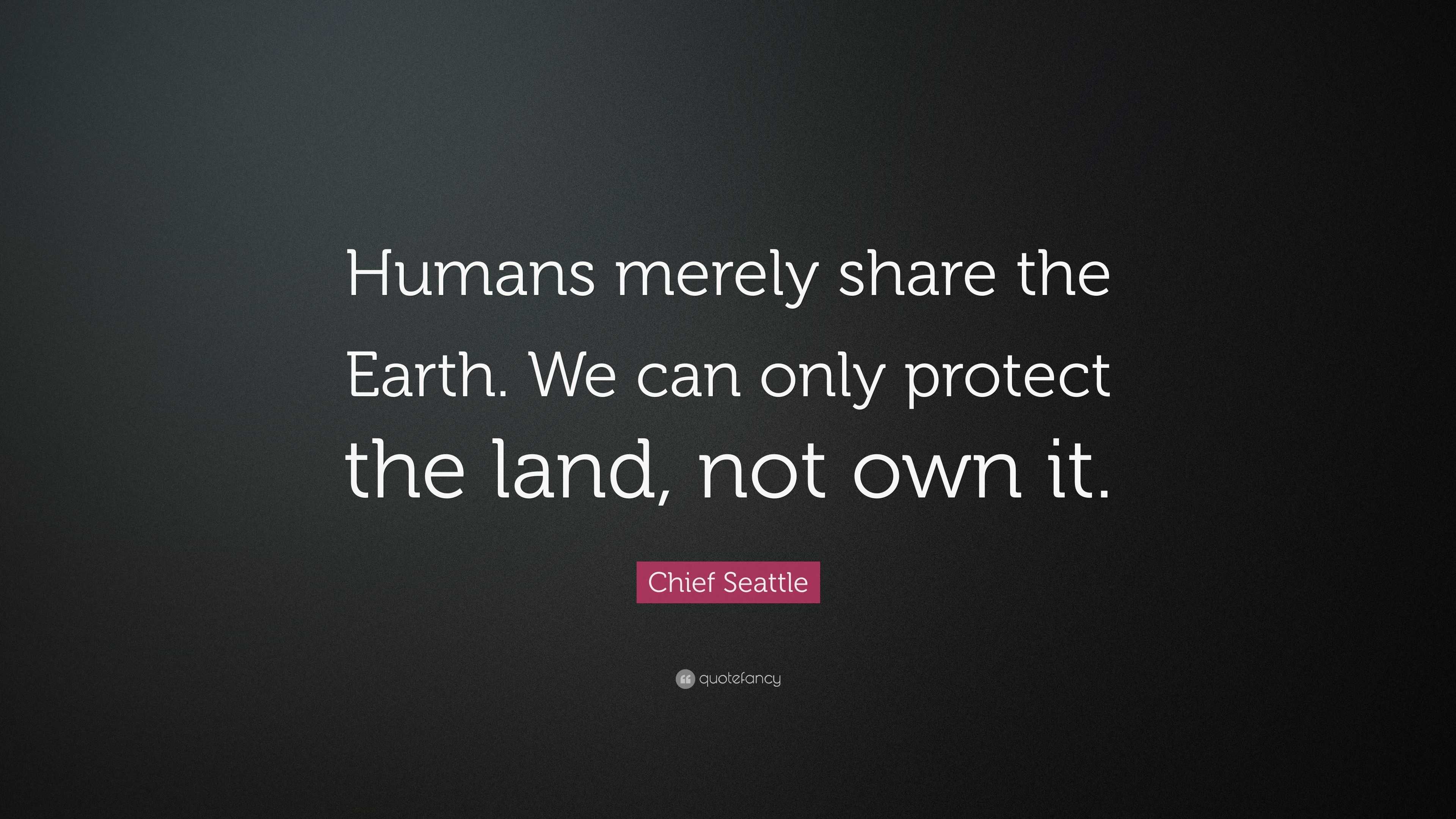 Chief Seattle Quote: “Humans merely share the Earth. We can only protect  the land, not own