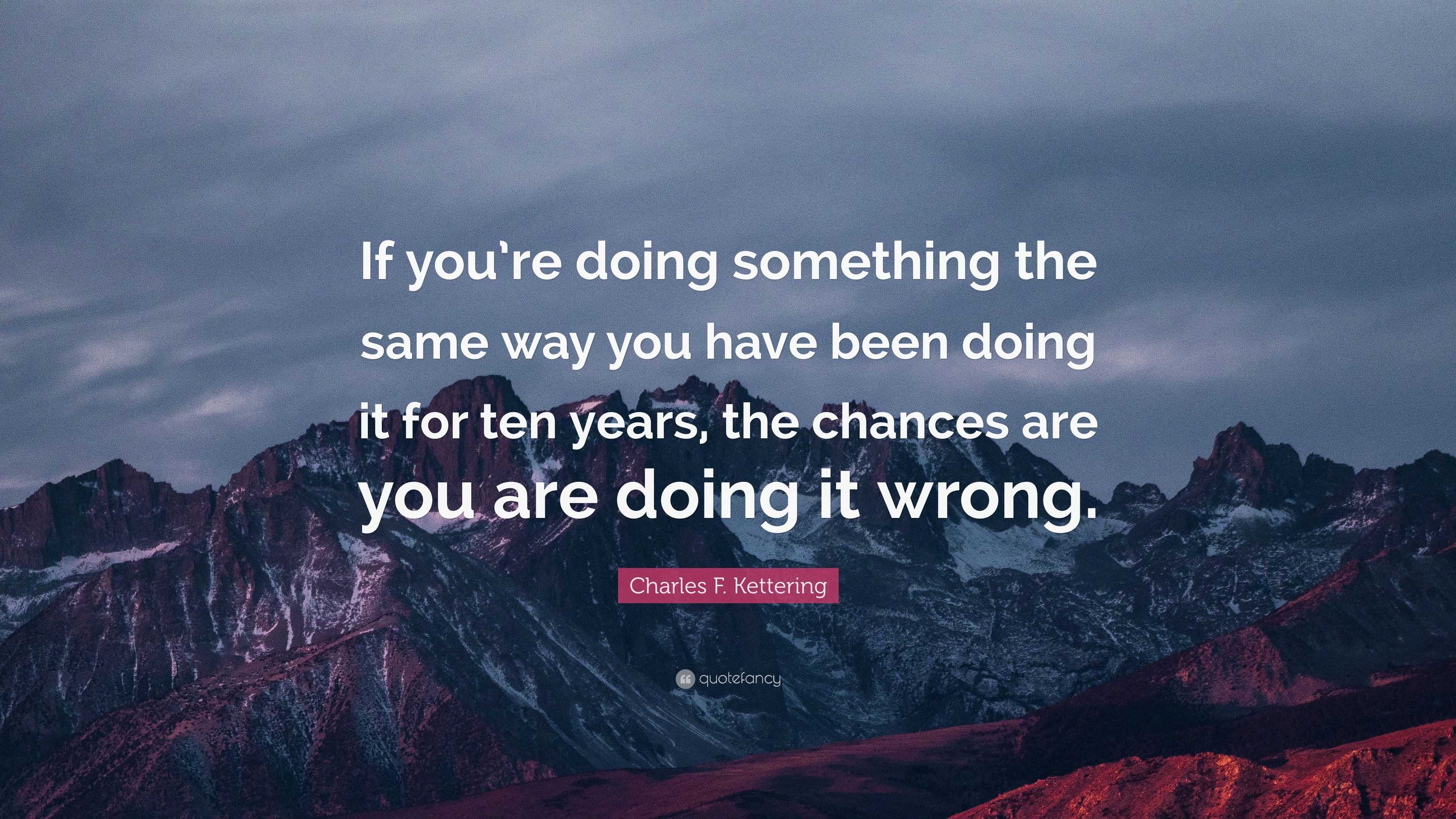 Charles F. Kettering Quote: “If you’re doing something the same way you ...