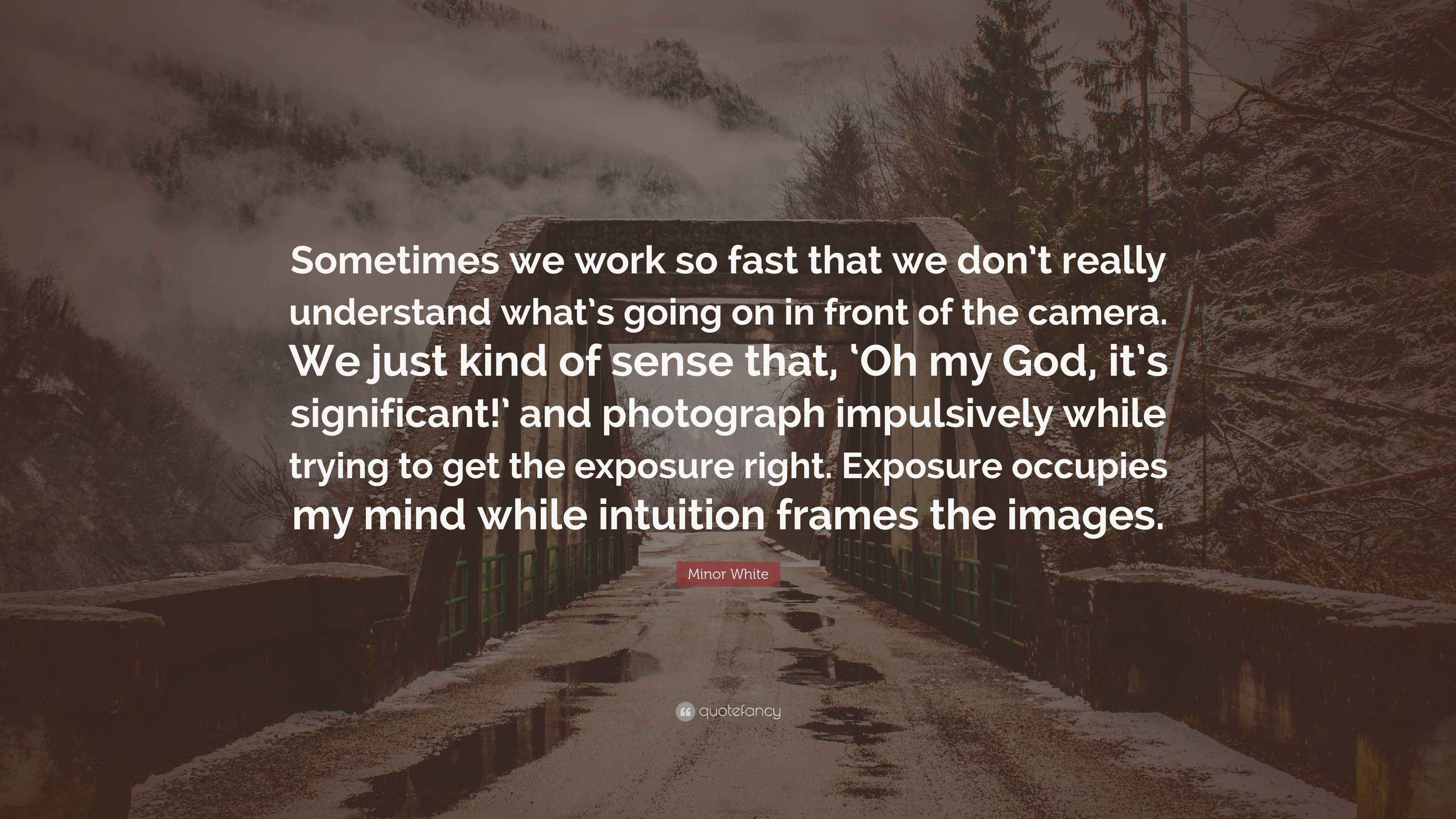 Minor White Quote: “Sometimes we work so fast that we don’t really ...