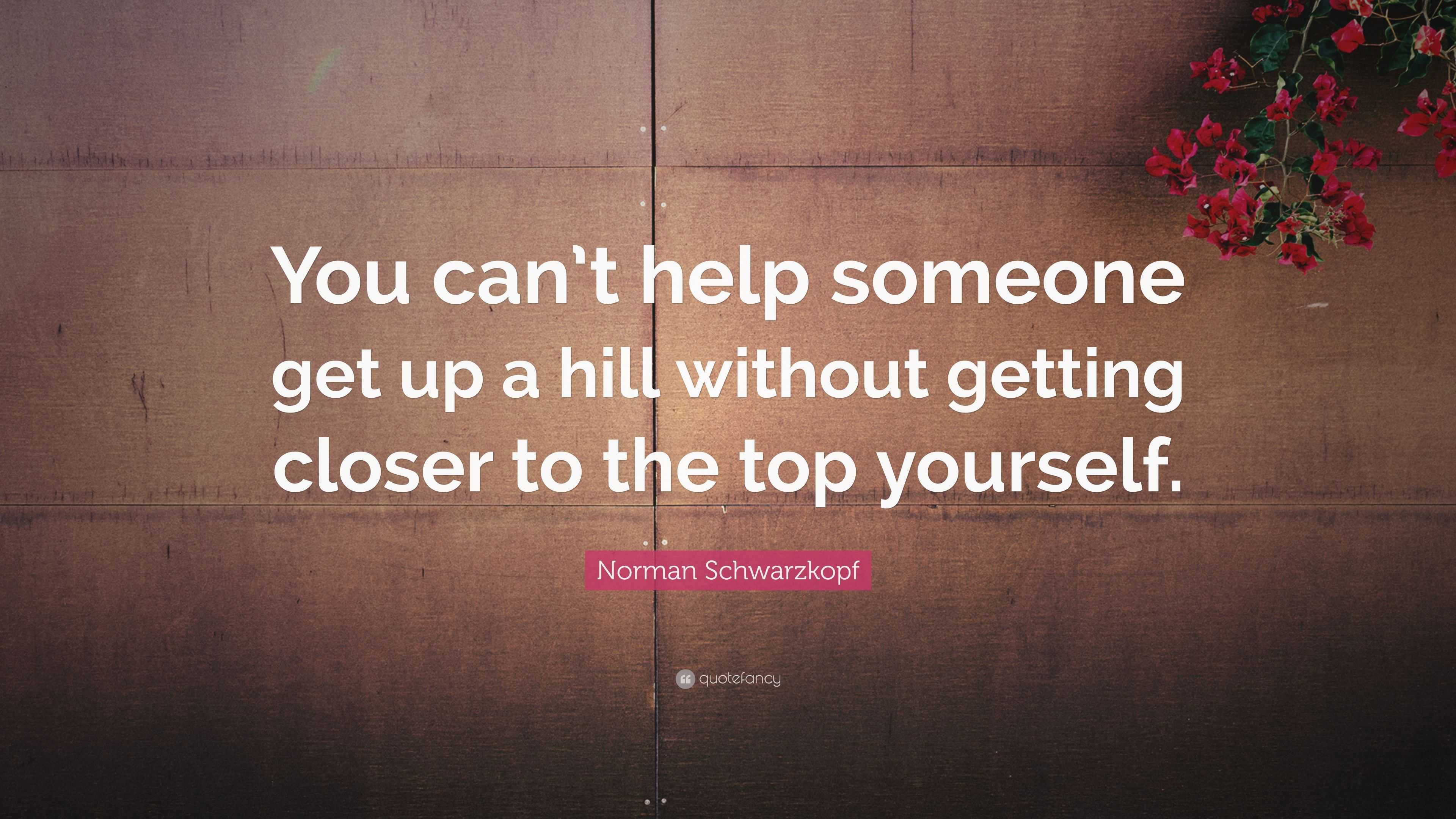 Norman Schwarzkopf Quote “you Can’t Help Someone Get Up A Hill Without Getting Closer To The