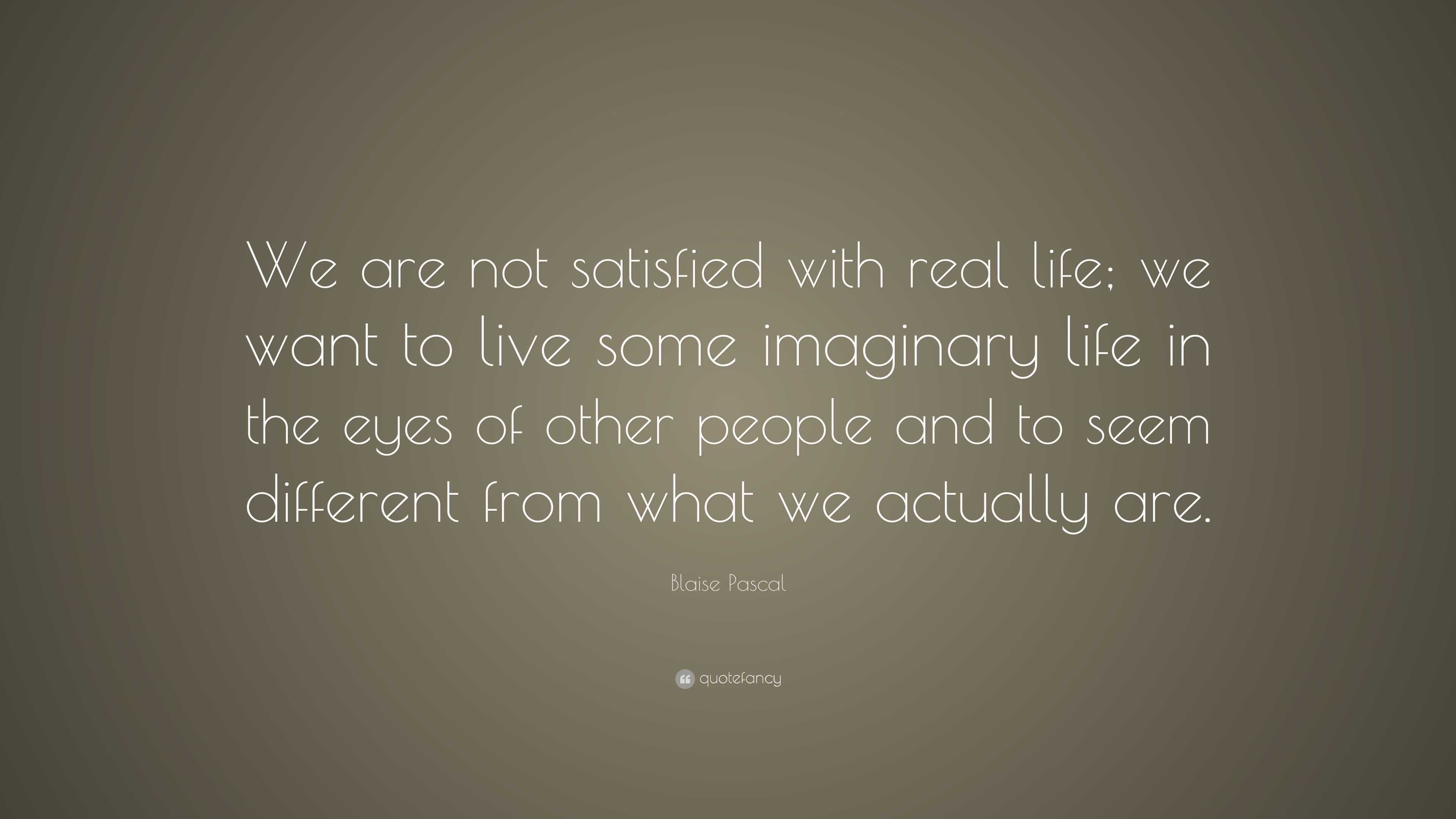 what we want in life quotes blaise pascal quote u201cwe are not satisfied with real life we want