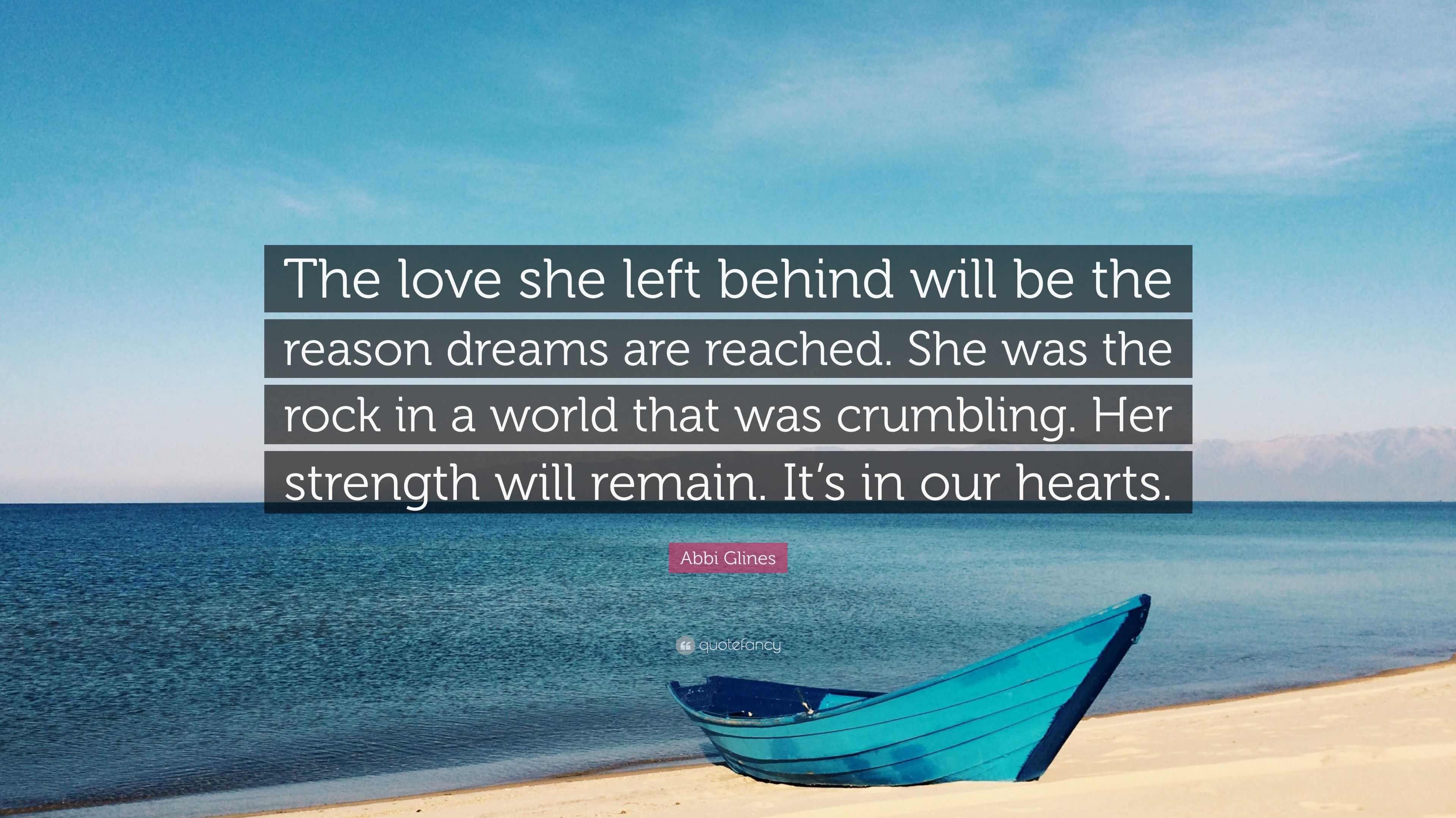 Abbi Glines Quote: “The love she left behind will be the reason dreams are  reached. She was the rock in a world that was crumbling. Her stre...”