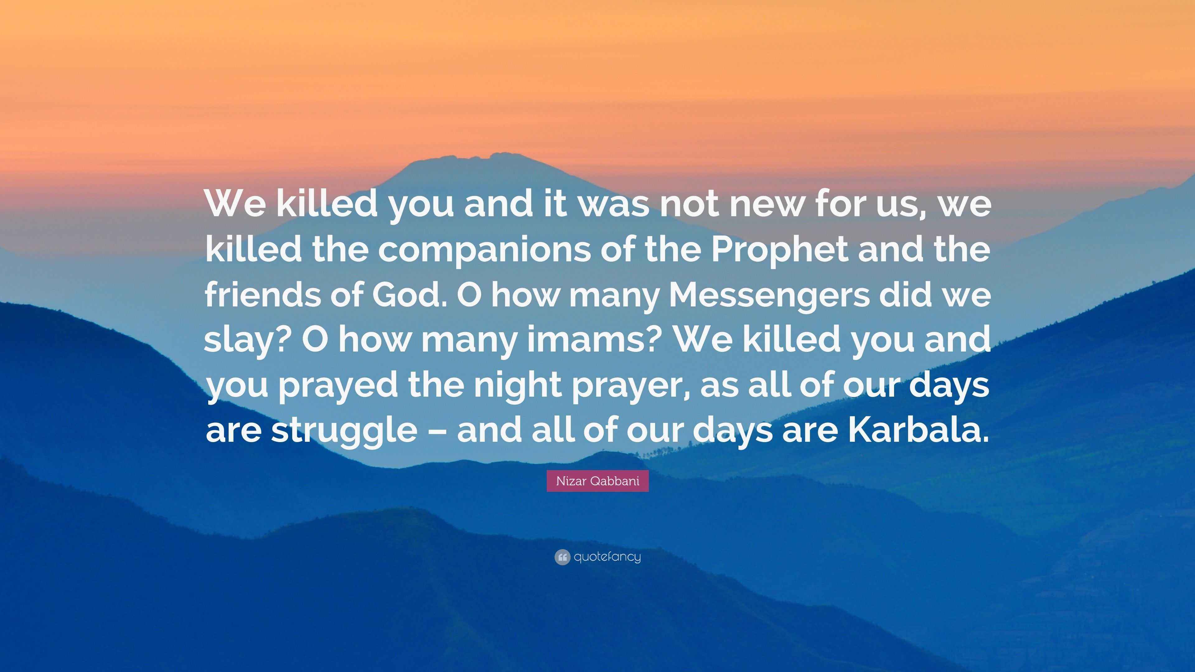 Nizar Qabbani Quote: “We killed you and it was not new for us, we killed  the companions of the Prophet and the friends of God. O how many...”, image size:3840x2160