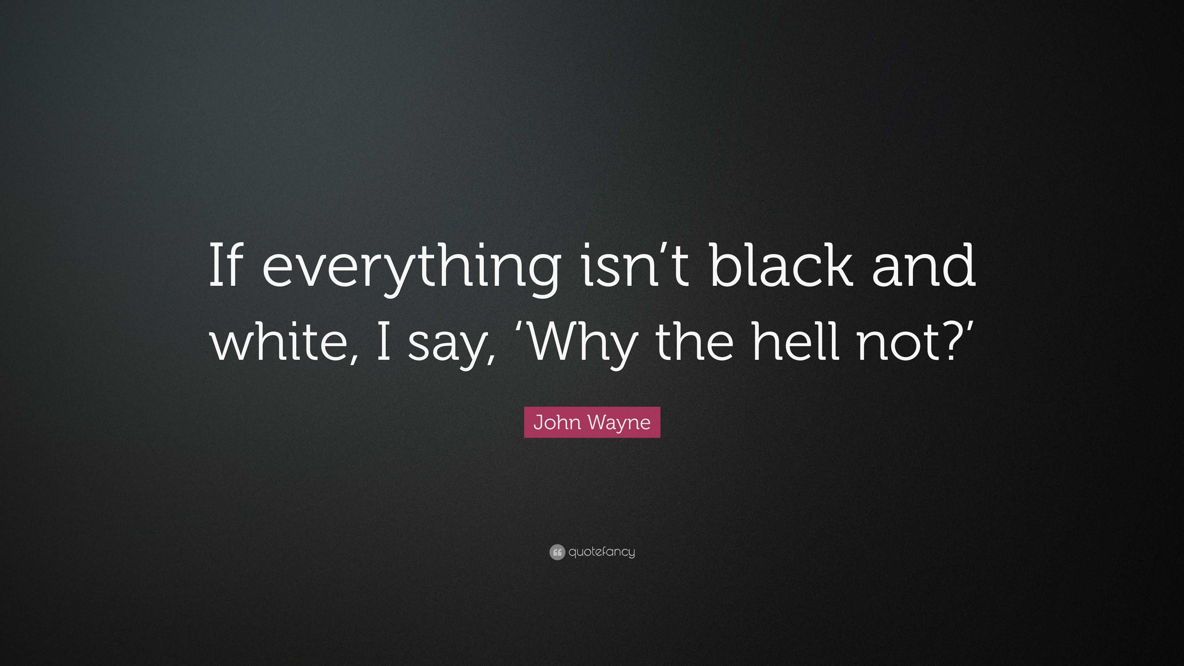 John Wayne Quote: “If everything isn’t black and white, I say, ‘Why the ...