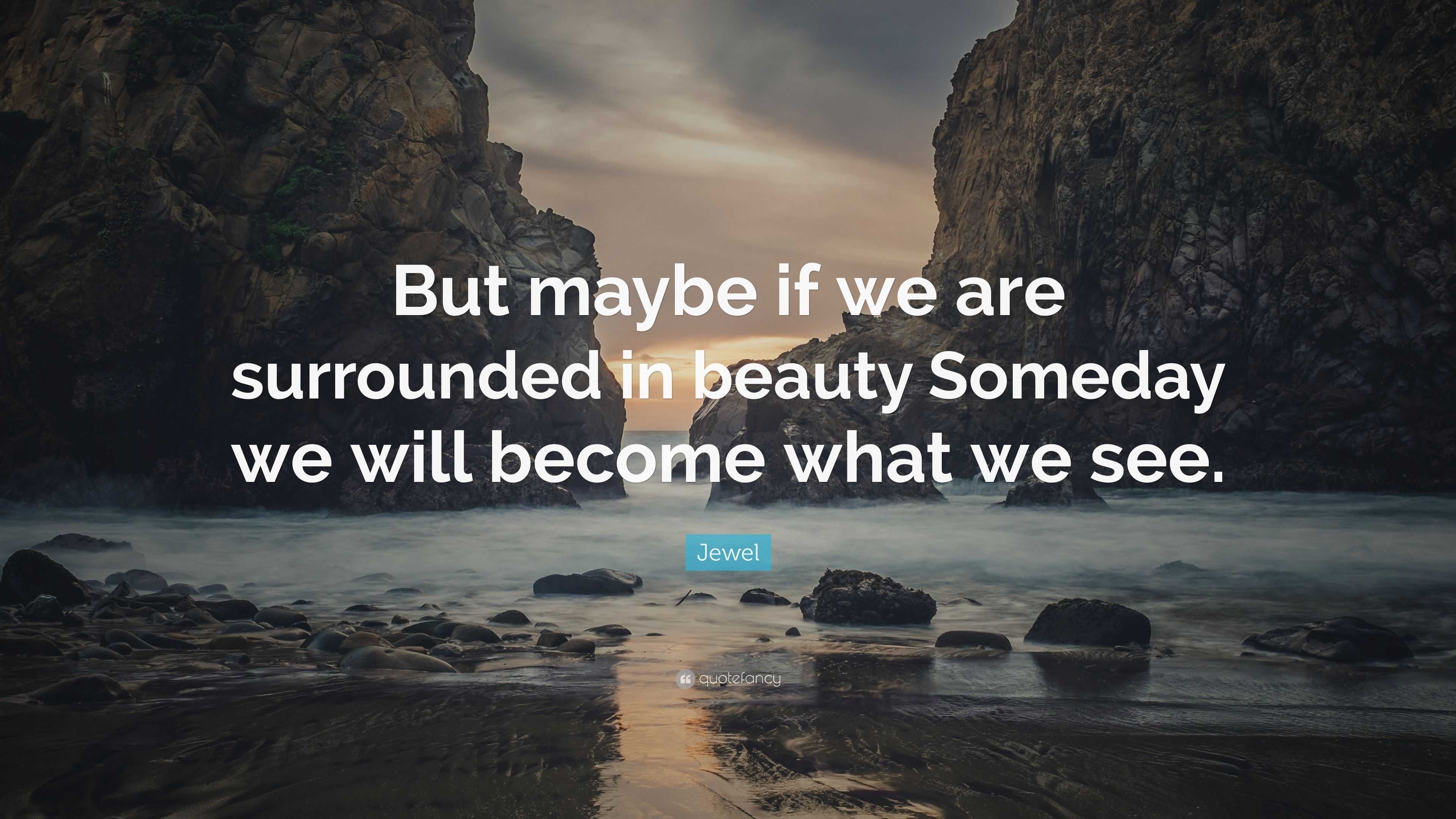 Jewel Quote: “But maybe if we are surrounded in beauty Someday we will ...