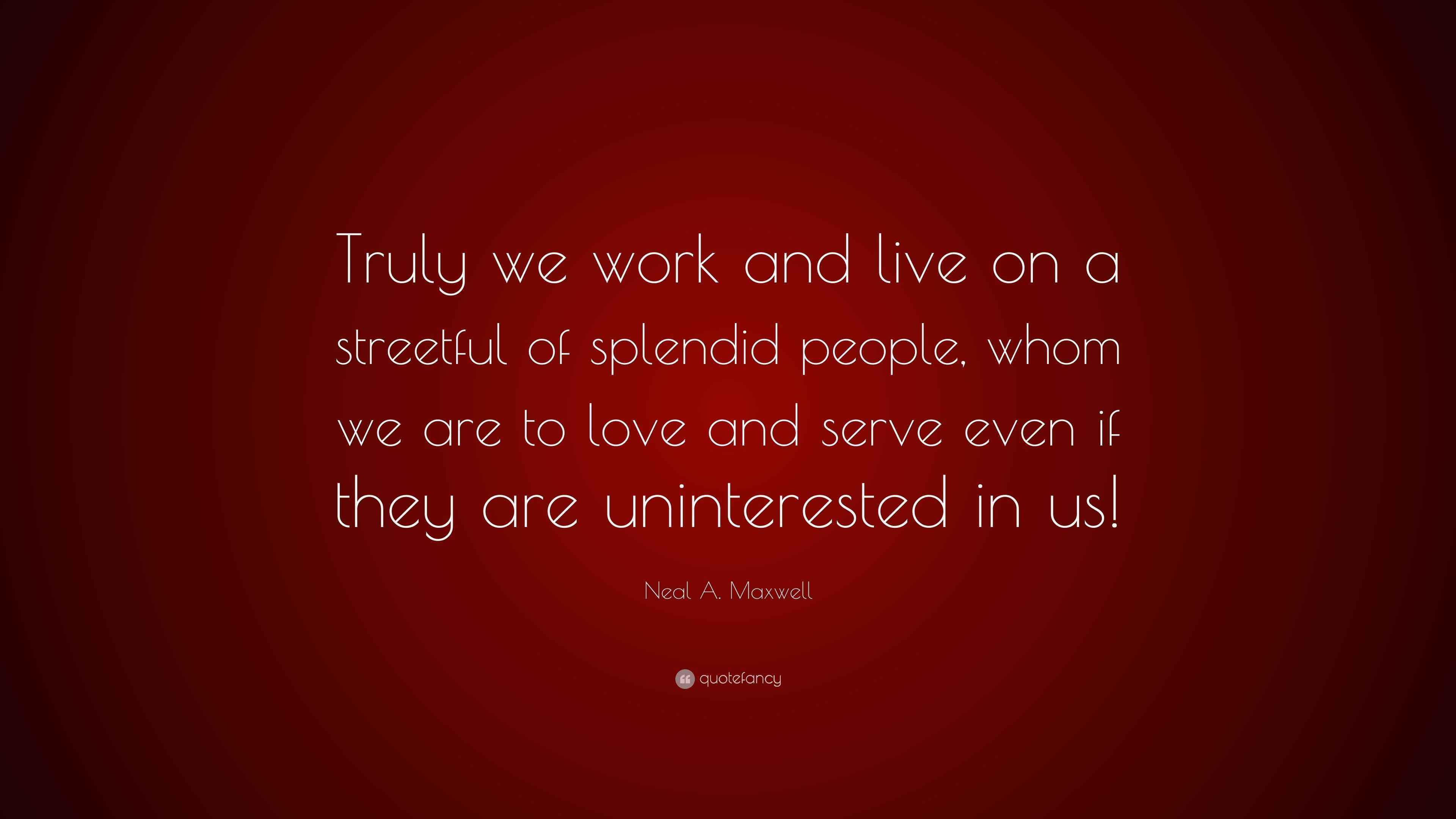 Neal A. Maxwell Quote “Truly we work and live on a streetful of splendid people, whom we are to