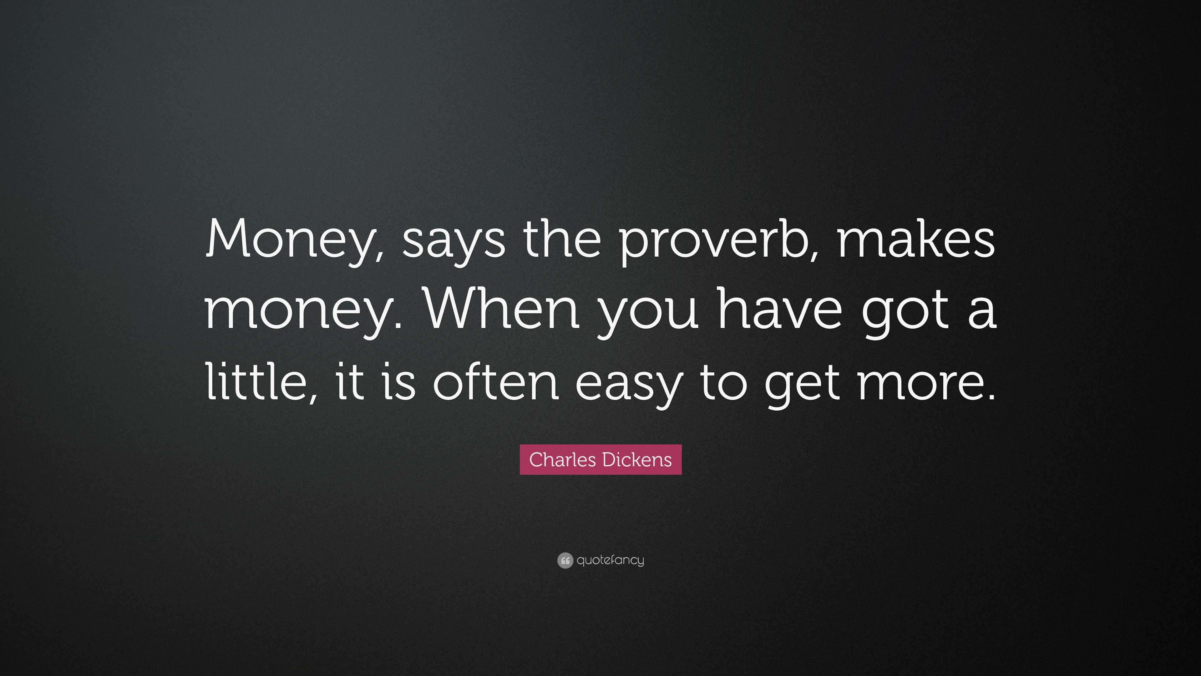 Charles Dickens Quote: “Money, says the proverb, makes money. When you ...