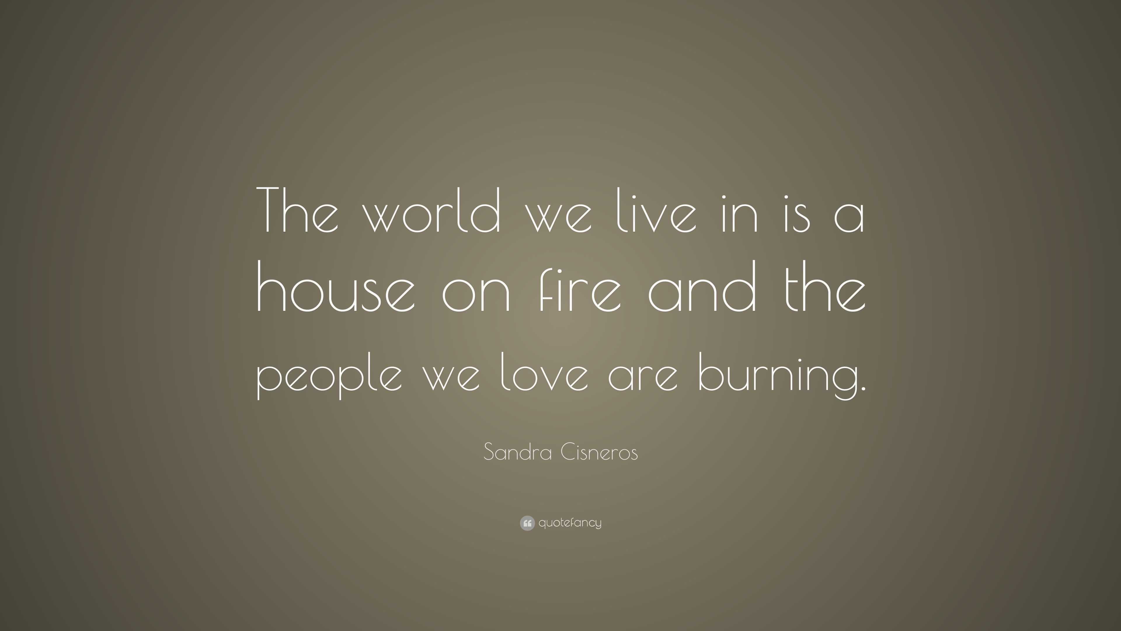 Sandra Cisneros Quote “The world we live in is a house on fire and the