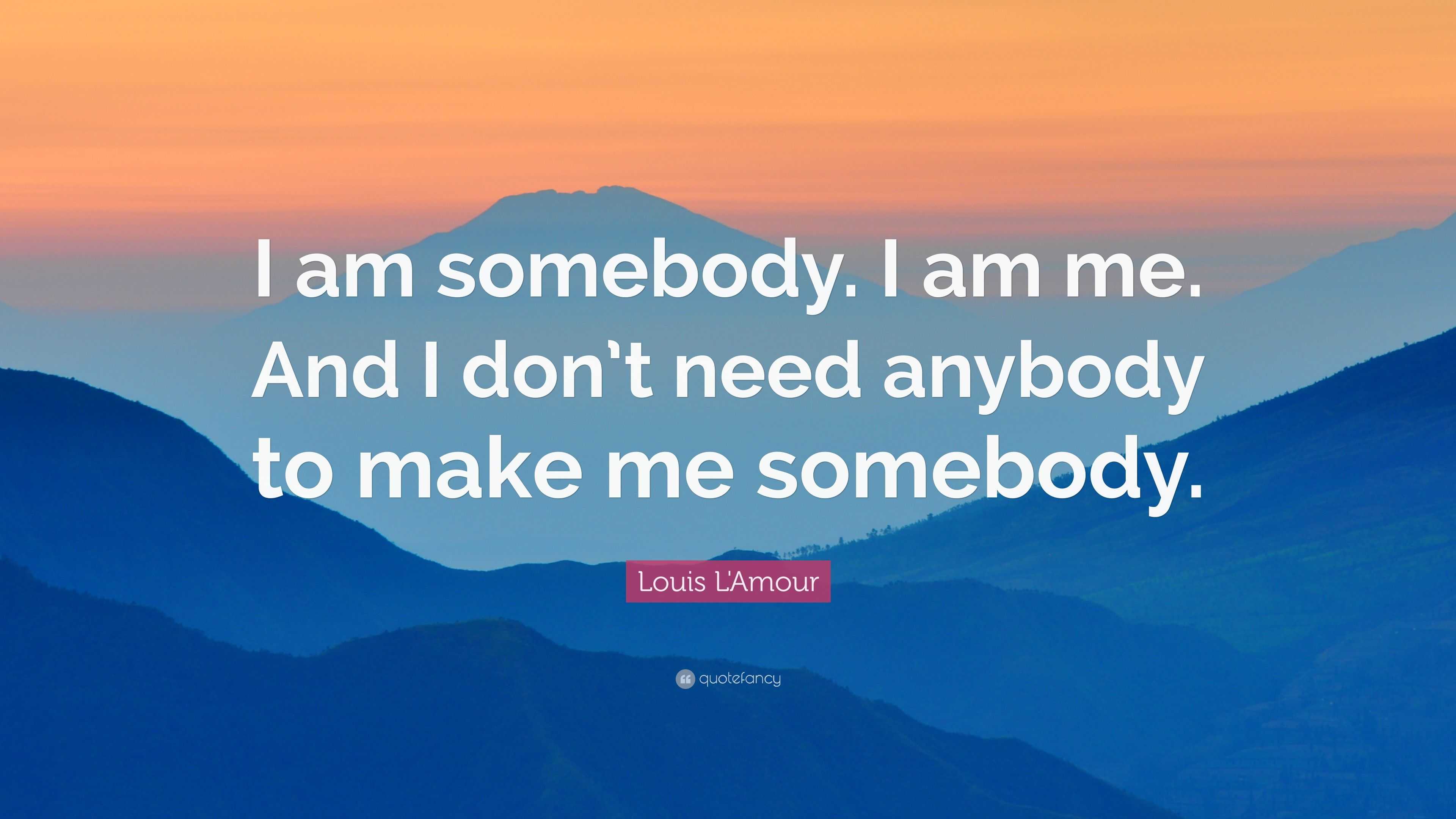 Louis L'amour Quote: “i Am Somebody. I Am Me. And I Don’t Need Anybody 