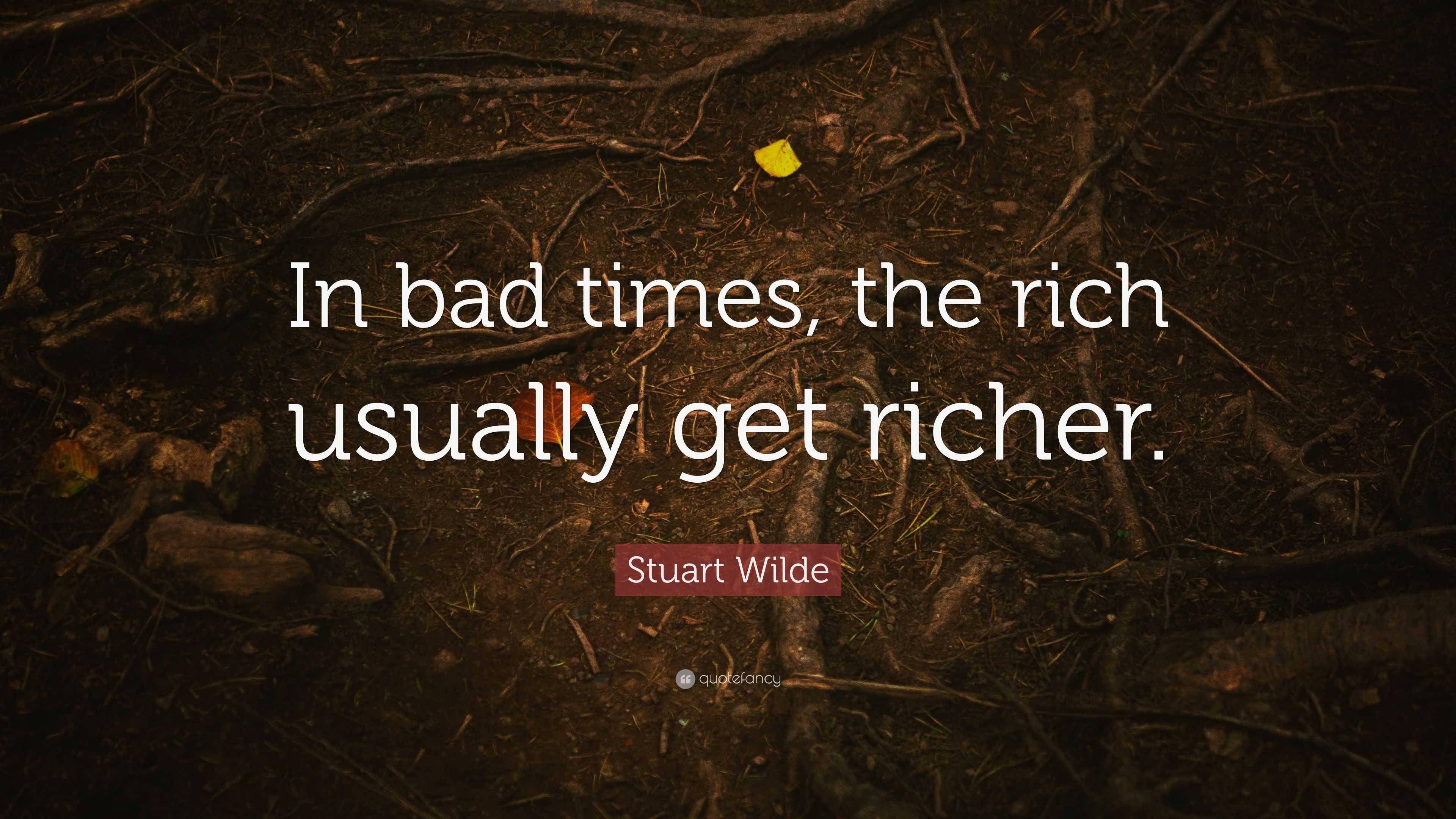 Stuart Wilde Quote “In bad times, the rich usually get richer.”