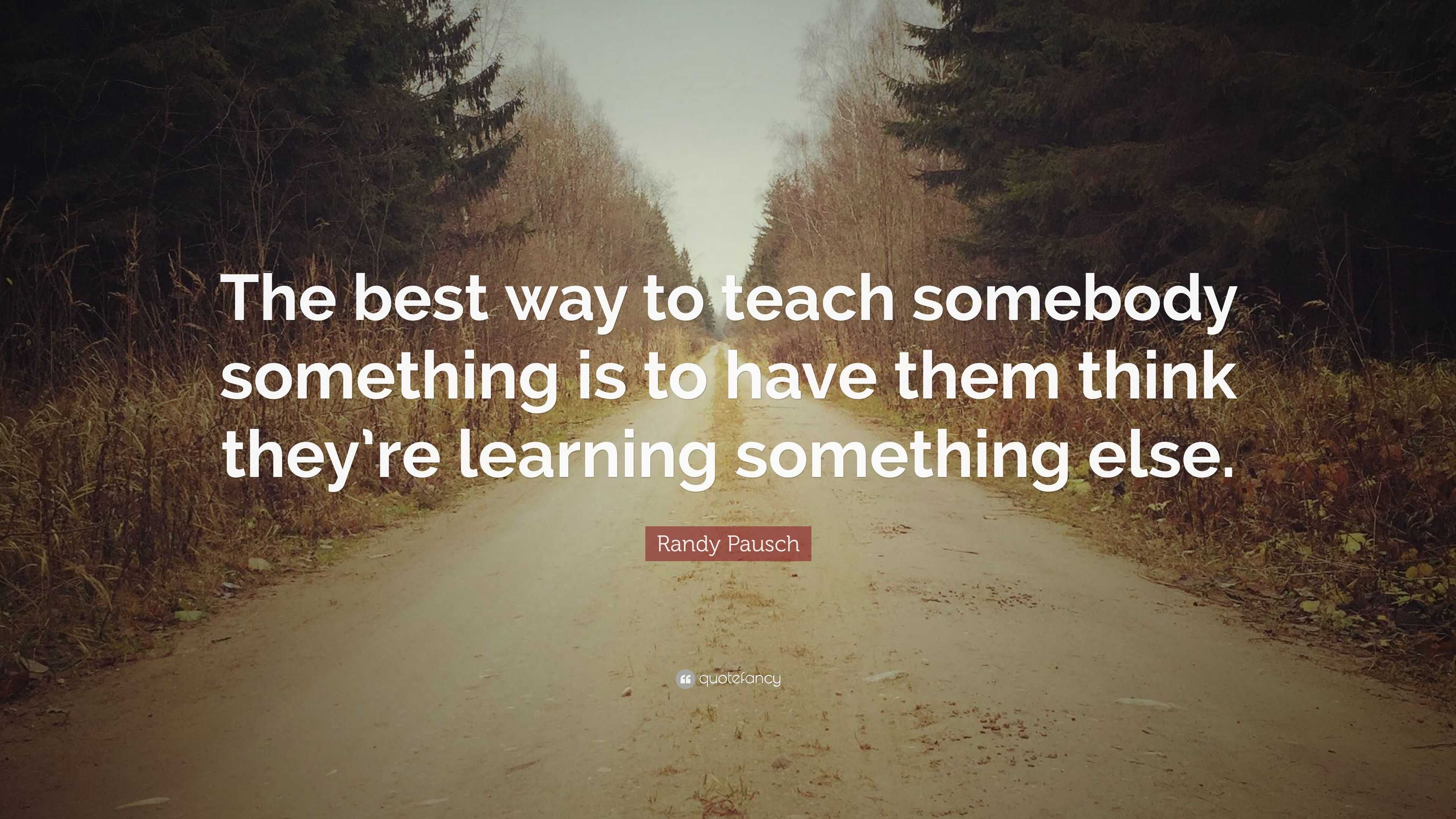 Randy Pausch Quote: “The best way to teach somebody something is to ...