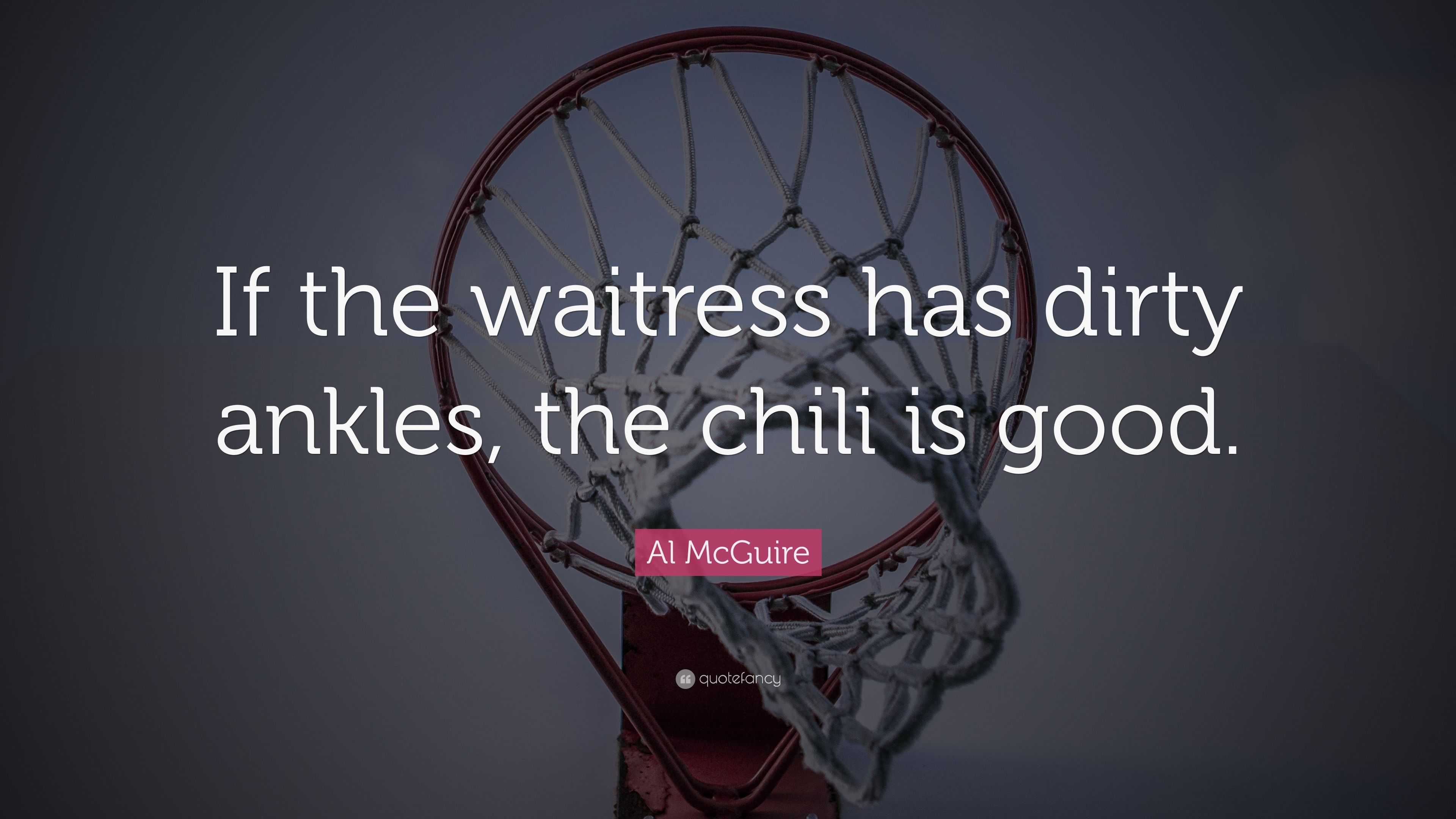 Al McGuire Quote: “If the waitress has dirty ankles, the chili is good.”