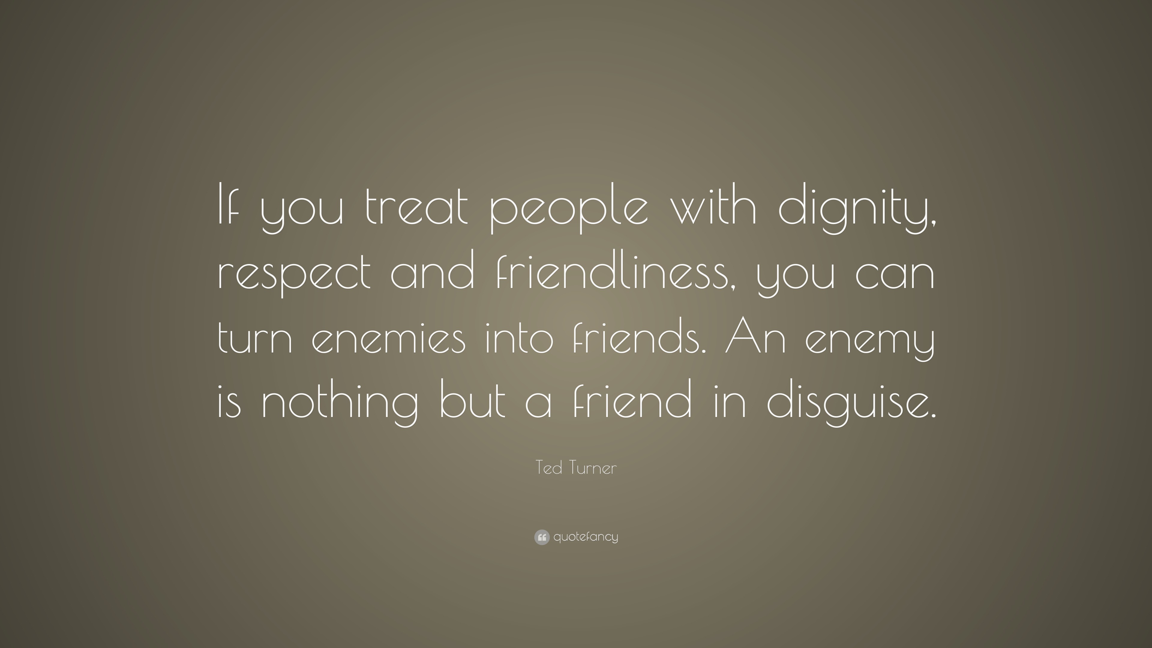 Ted Turner Quote If You Treat People With Dignity Respect And Friendliness You Can Turn Enemies Into Friends An Enemy Is Nothing But A