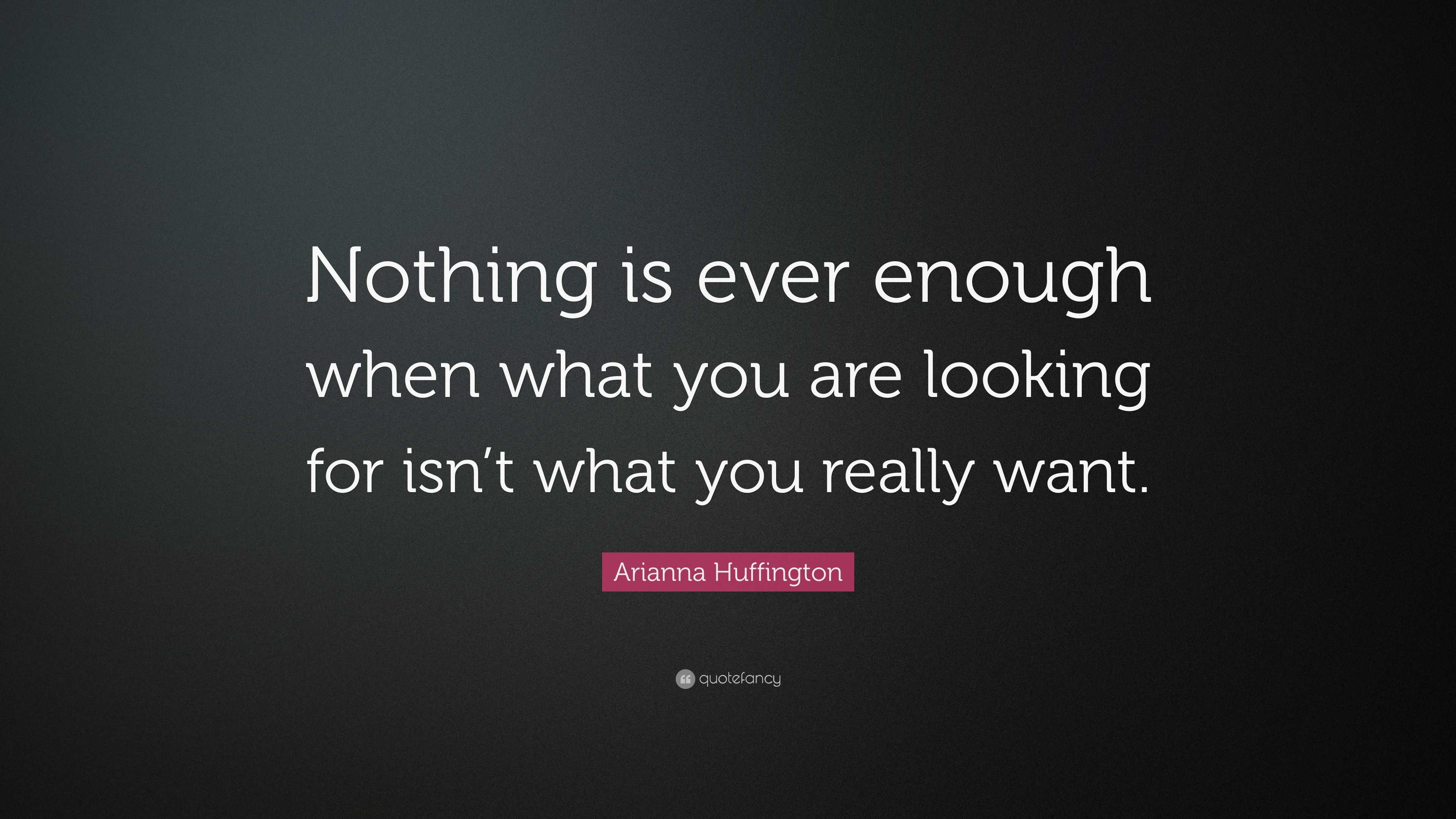 Arianna Huffington Quote: “Nothing is ever enough when what you are ...