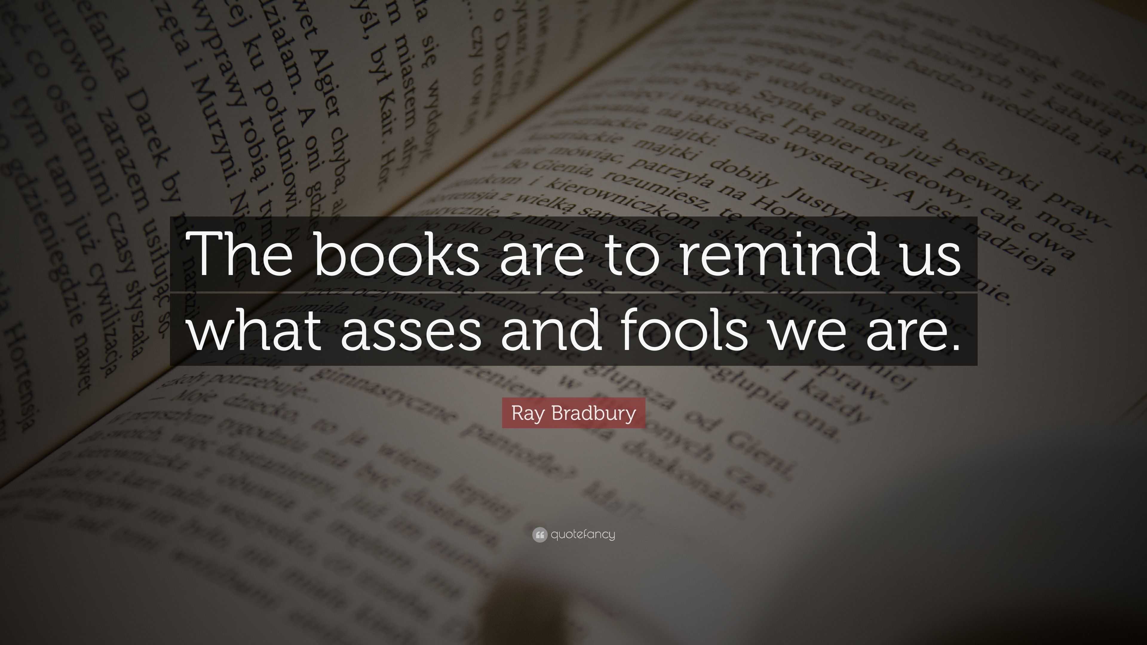 Ray Bradbury Quote: “The books are to remind us what asses and fools we ...