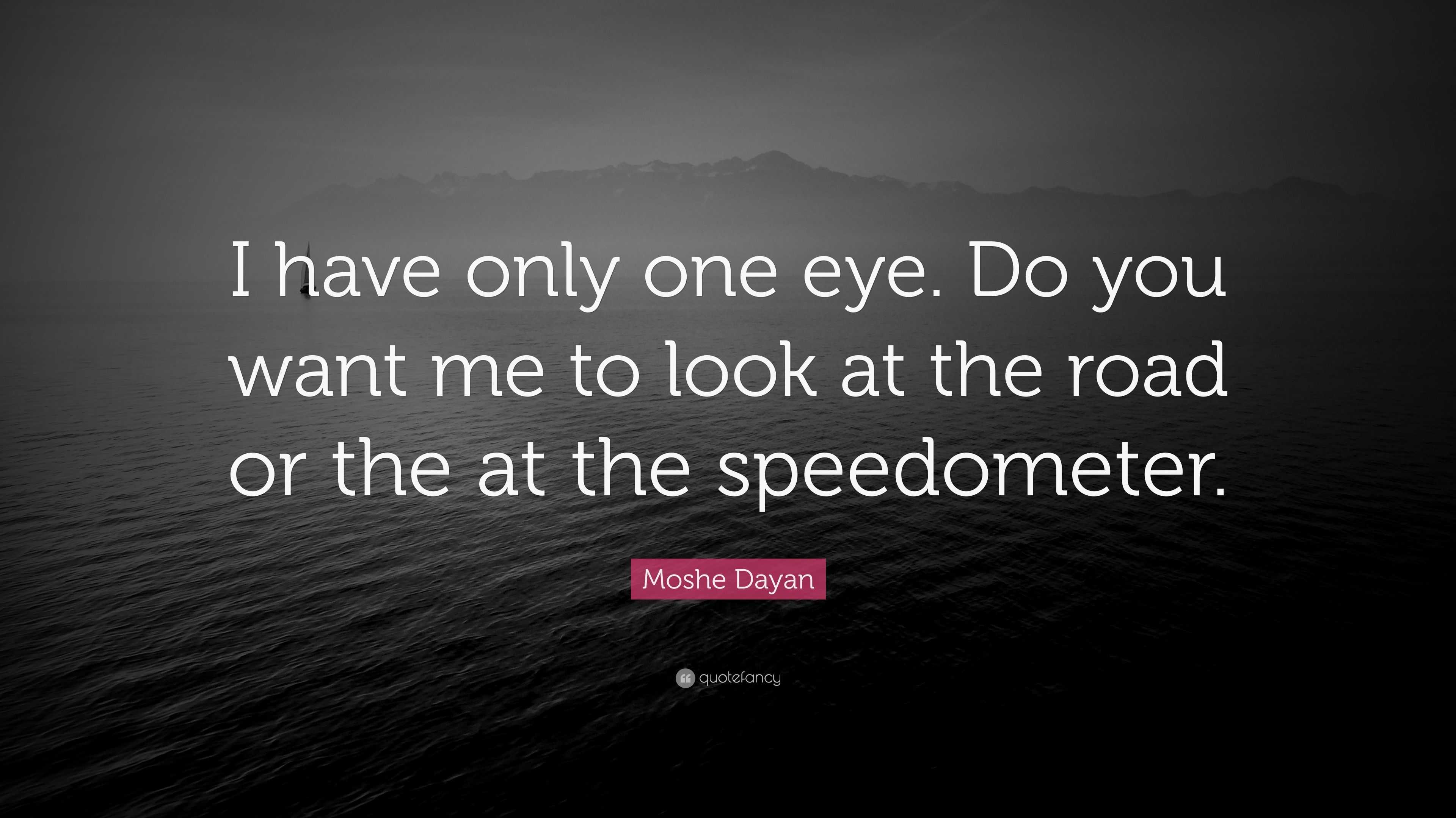 Moshe Dayan Quote: "I have only one eye. Do you want me to look at the road or the at the ...