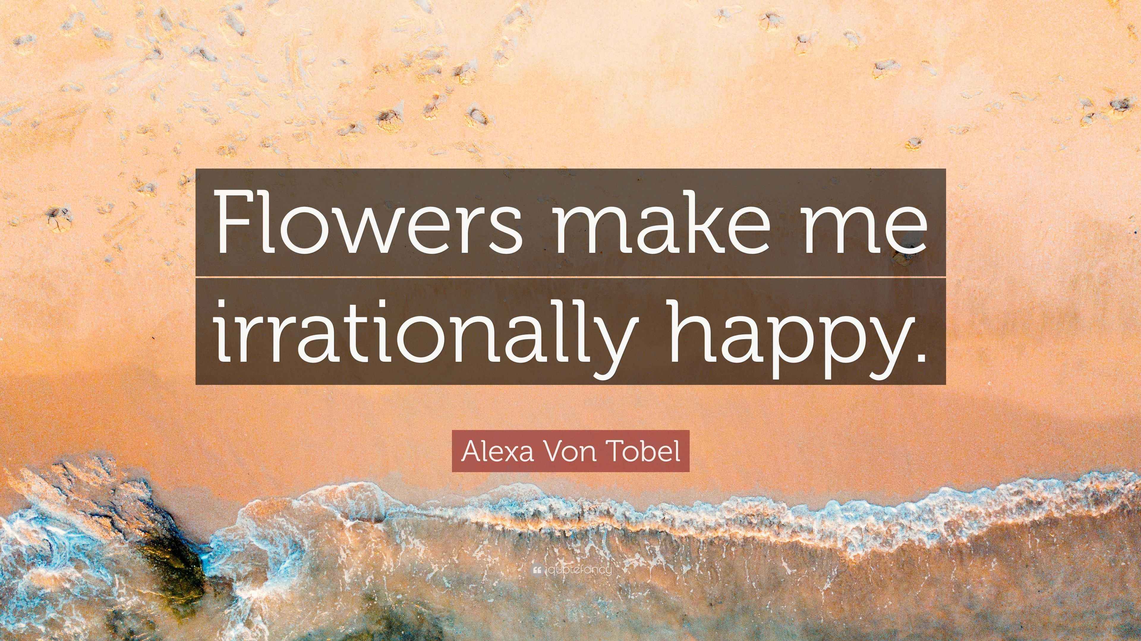Alexa Von Tobel Quote “Flowers make me irrationally happy.”