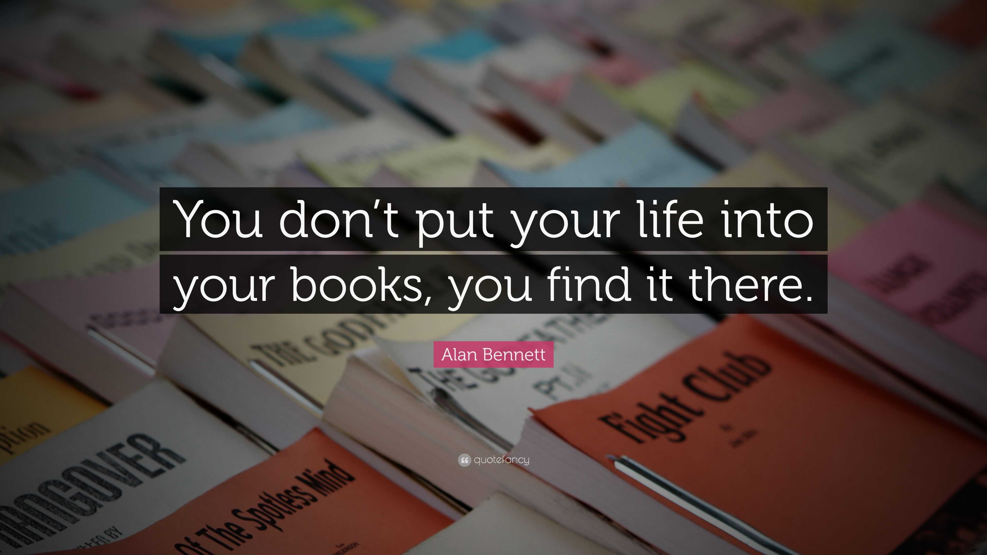 Alan Bennett Quote: “You don’t put your life into your books, you find ...