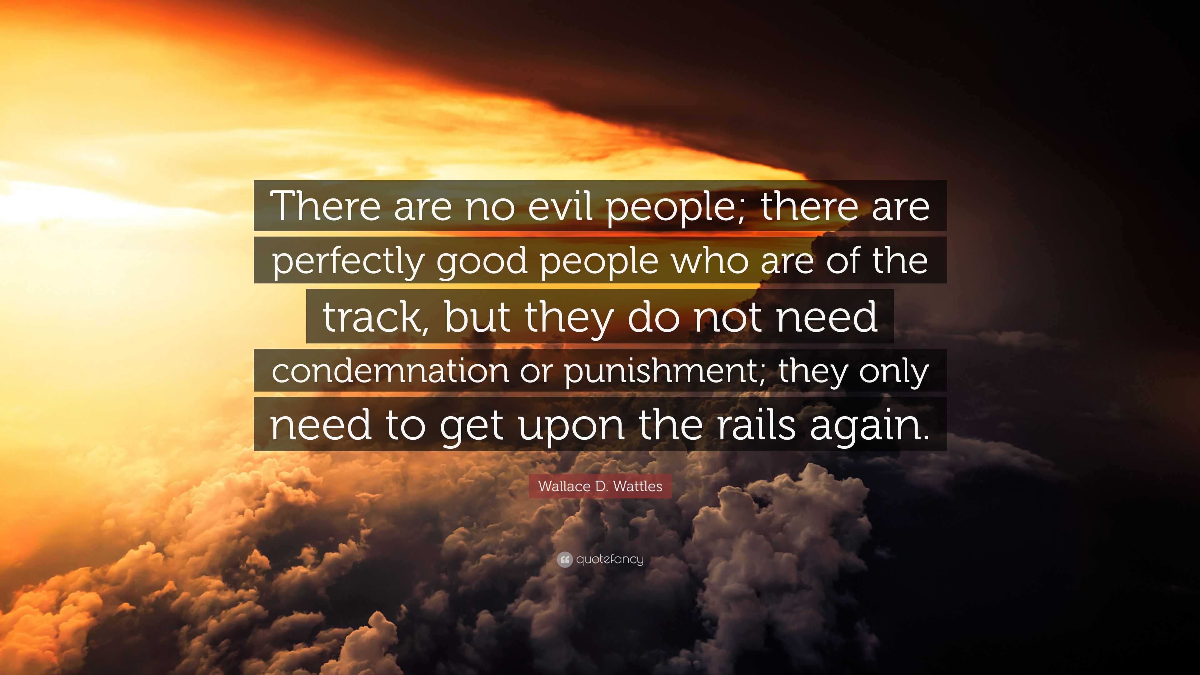 Wallace D. Wattles Quote: “There are no evil people; there are perfectly good  people who are of the track, but they do not need condemnation or pun”