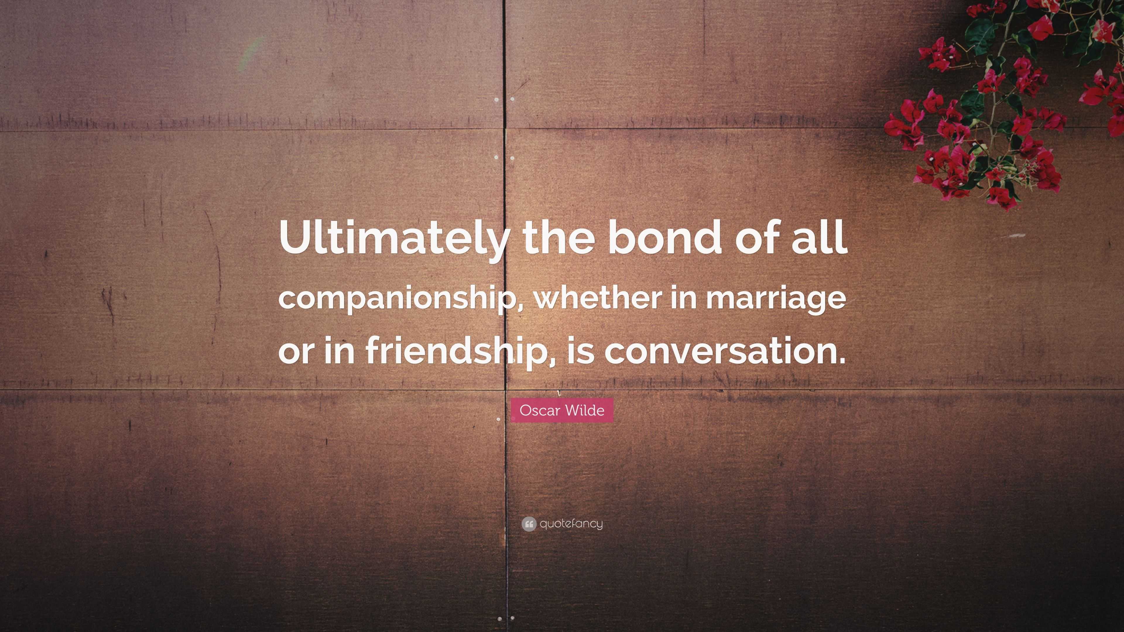 Oscar Wilde Quote: “Ultimately the bond of all companionship, whether
