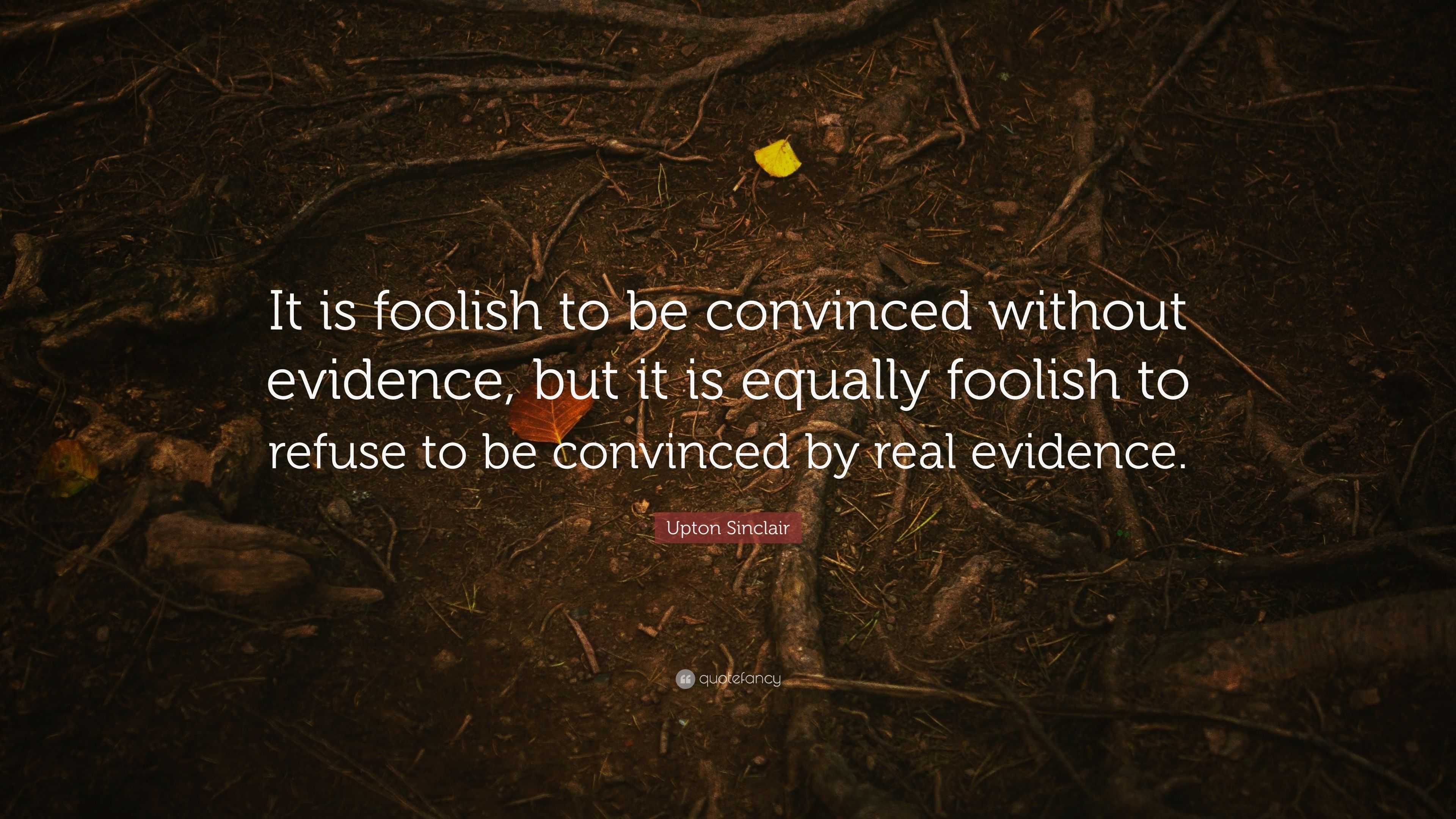 Upton Sinclair Quote: “it Is Foolish To Be Convinced Without Evidence 