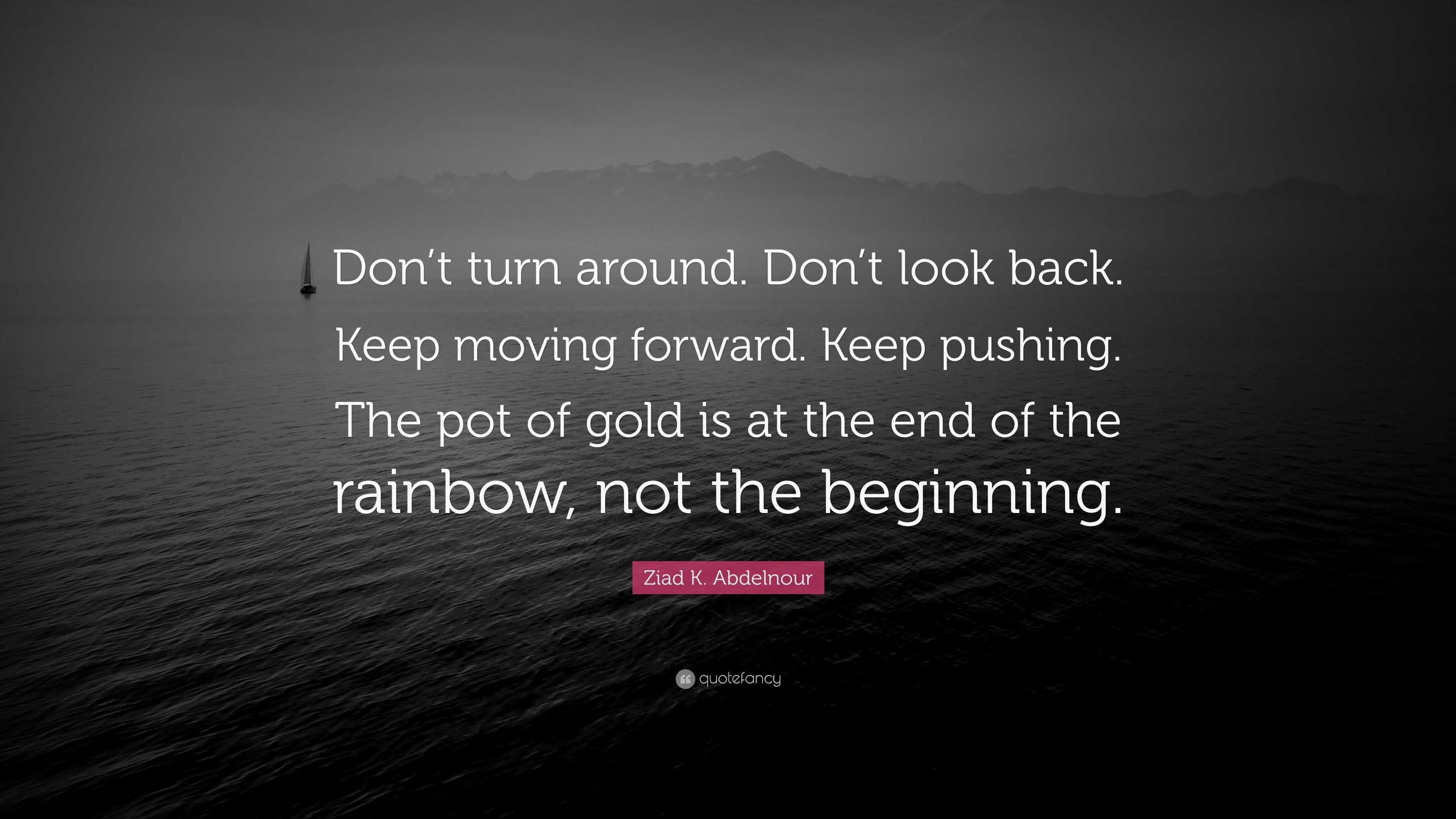 Ziad K. Abdelnour Quote: “Don't Turn Around. Don't Look Back. Keep Moving Forward. Keep Pushing. The Pot Of Gold Is At The End Of The Rainbow, Not...”