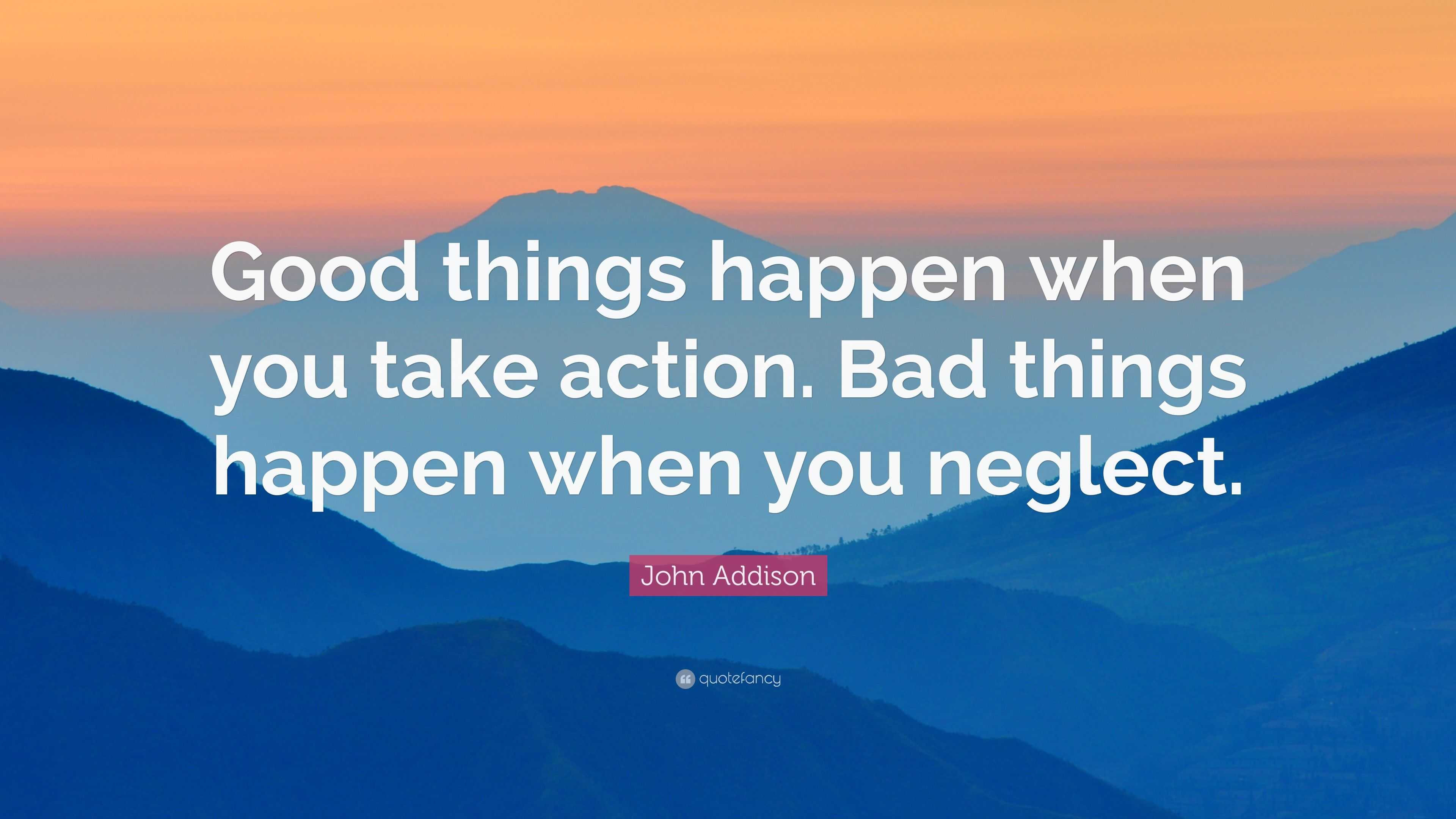 John Addison Quote: “Good things happen when you take action. Bad ...