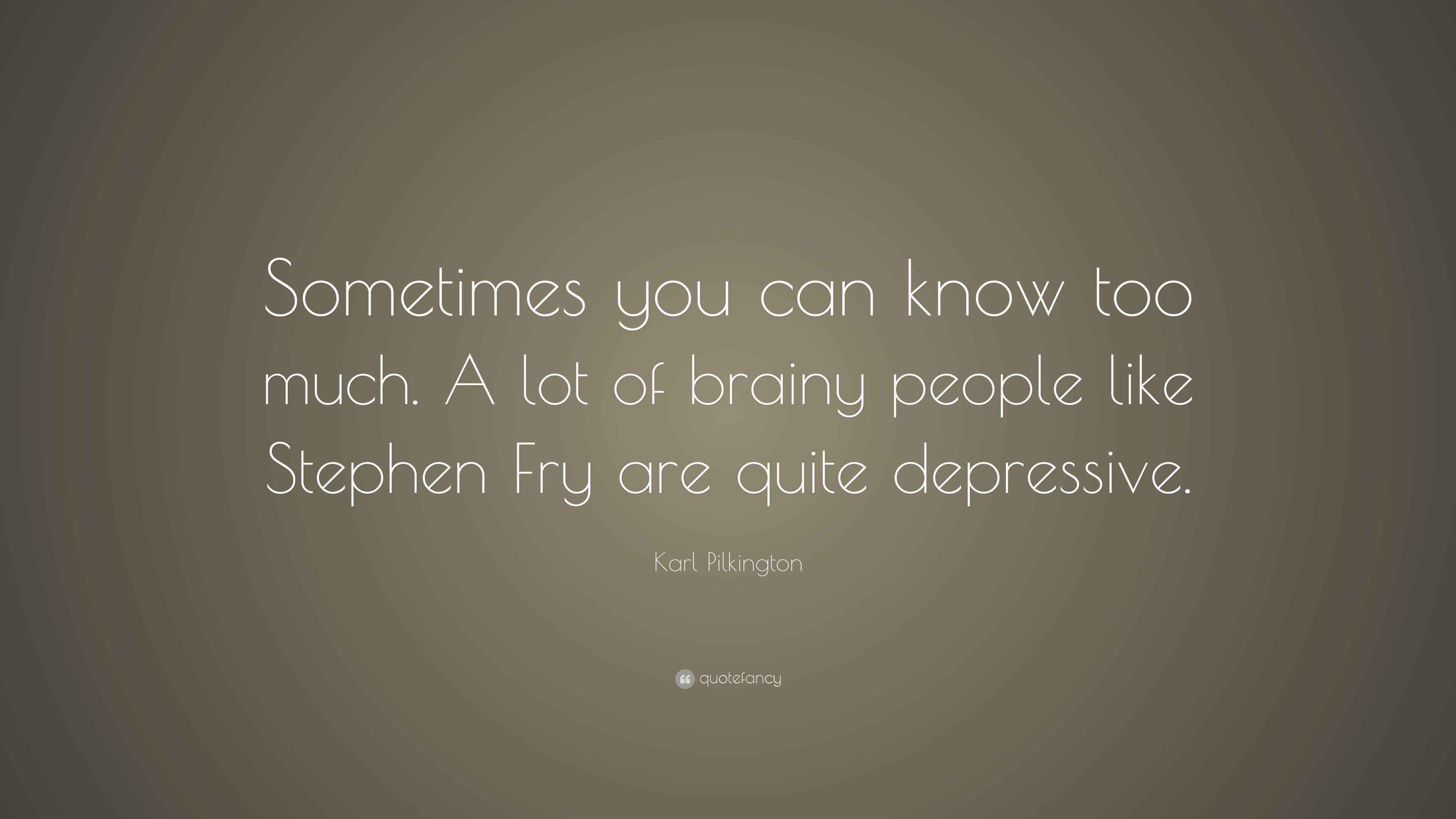 Karl Pilkington Quote: “Sometimes you can know too much. A lot of ...