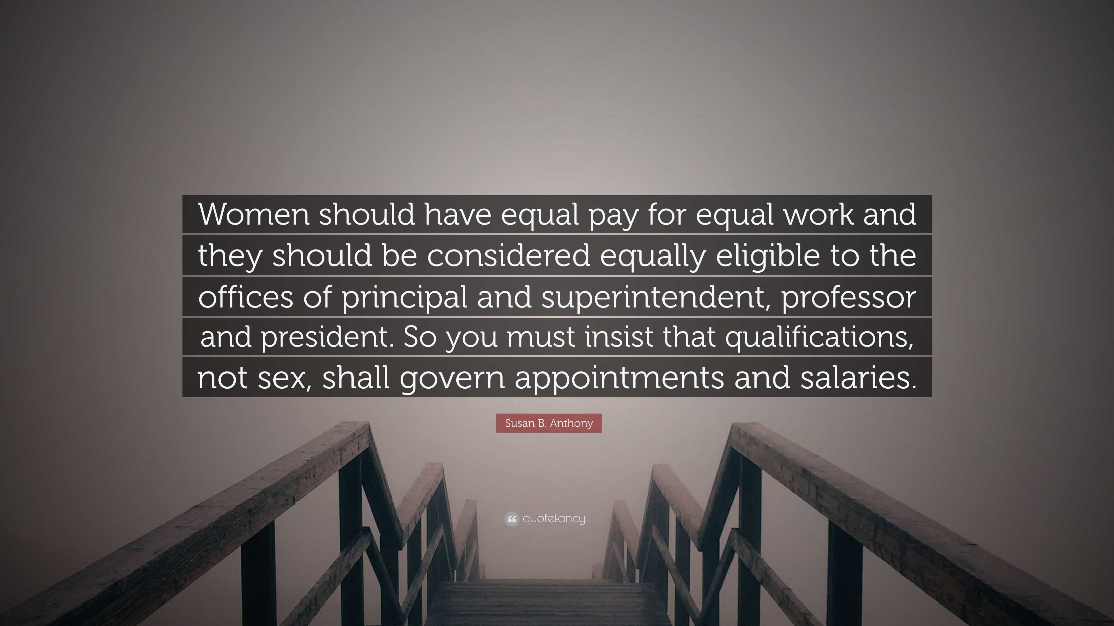 Susan B. Anthony Quote: “Women should have equal pay for equal work and  they should be considered equally eligible to the offices of principal  an...”