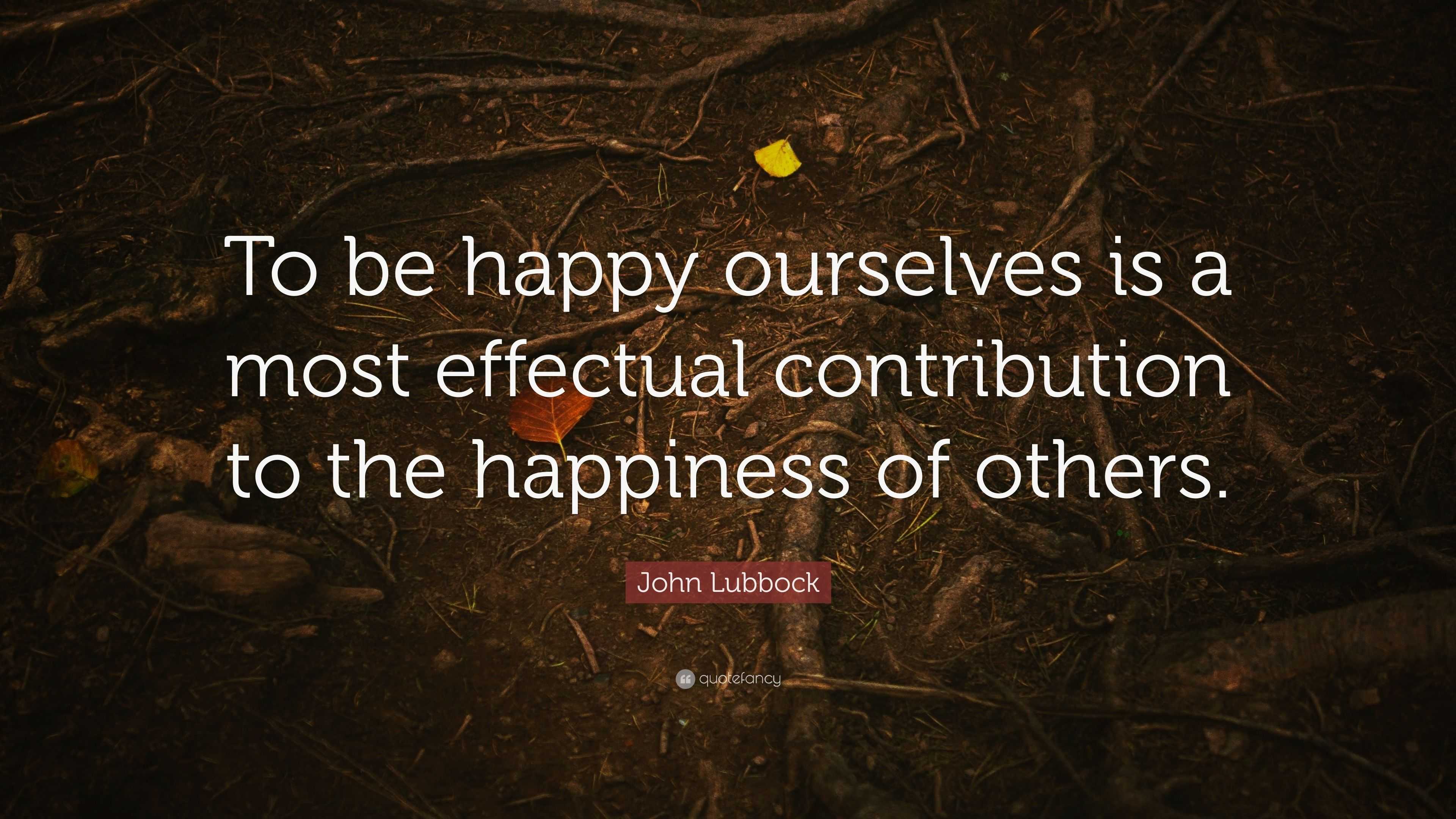 John Lubbock Quote: “To be happy ourselves is a most effectual ...