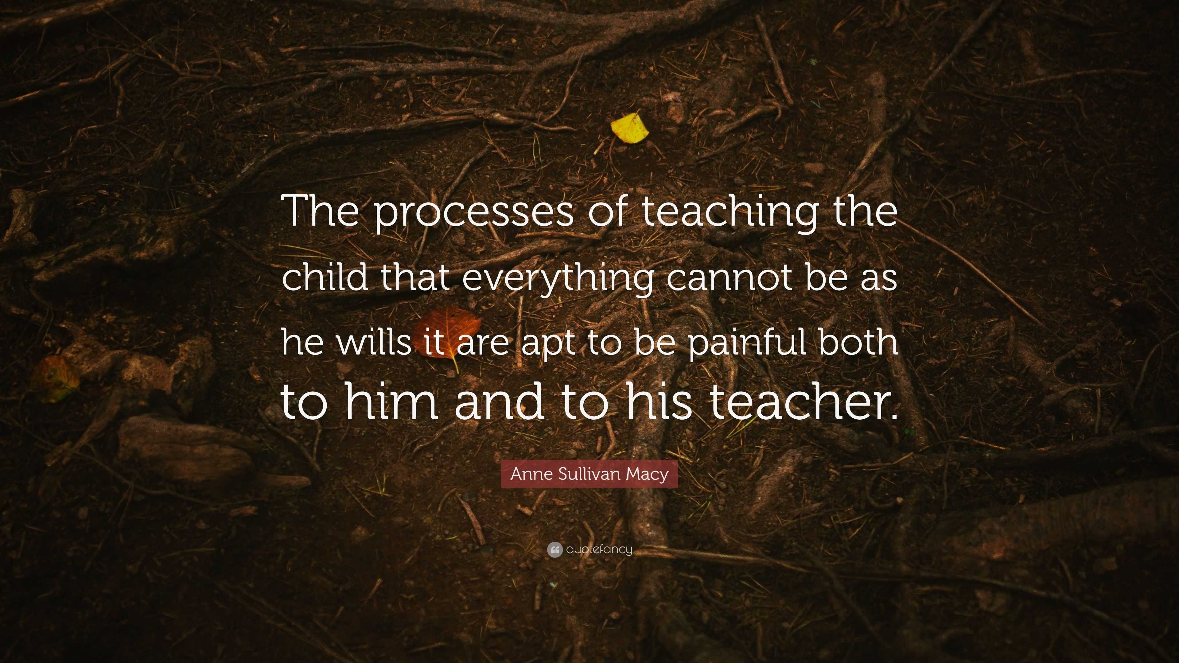 Anne Sullivan Macy Quote “The processes of teaching the child that