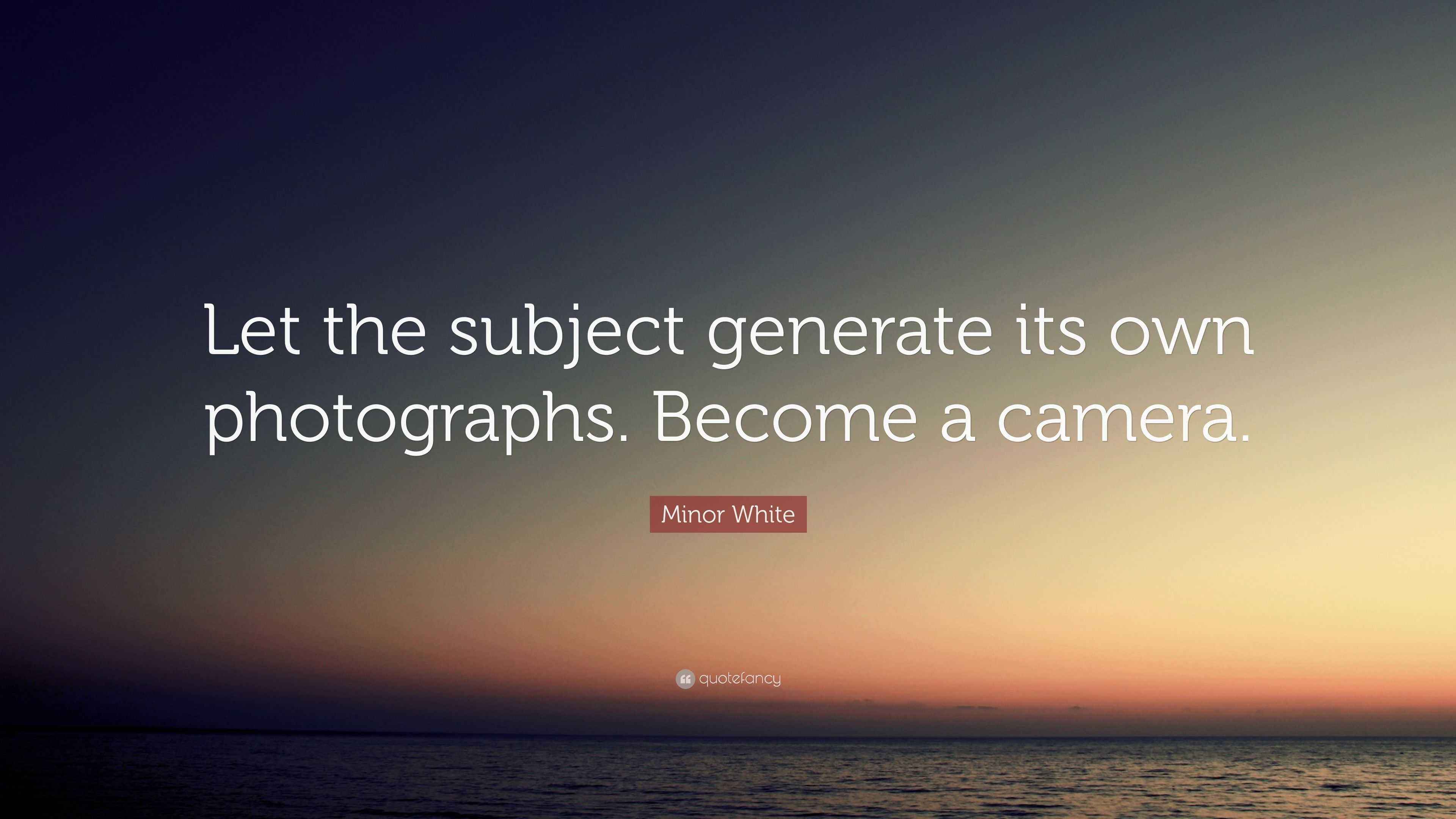 Minor White Quote: “Let the subject generate its own photographs ...