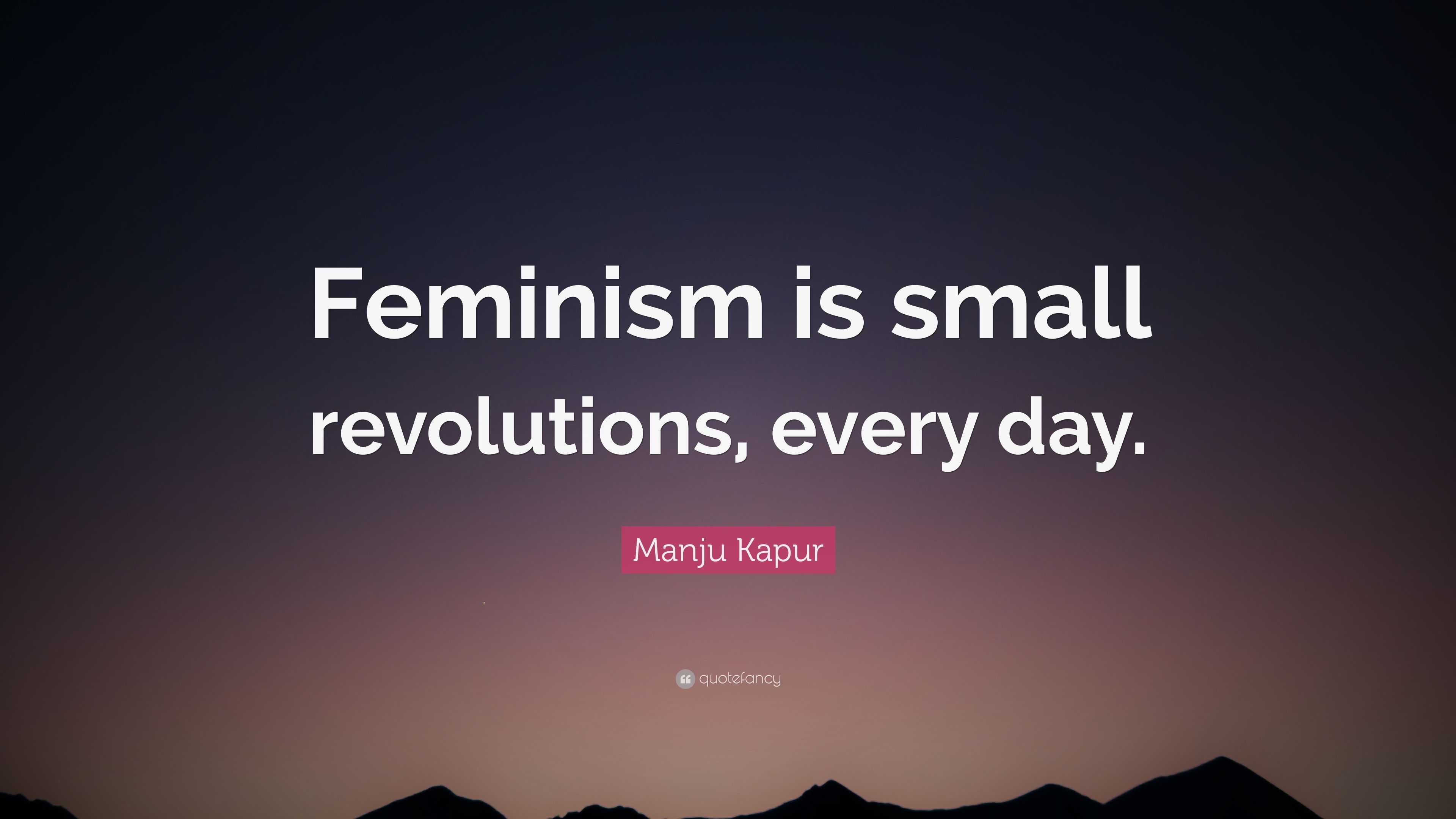 Manju Kapur Quote: “Feminism is small revolutions, every day.”