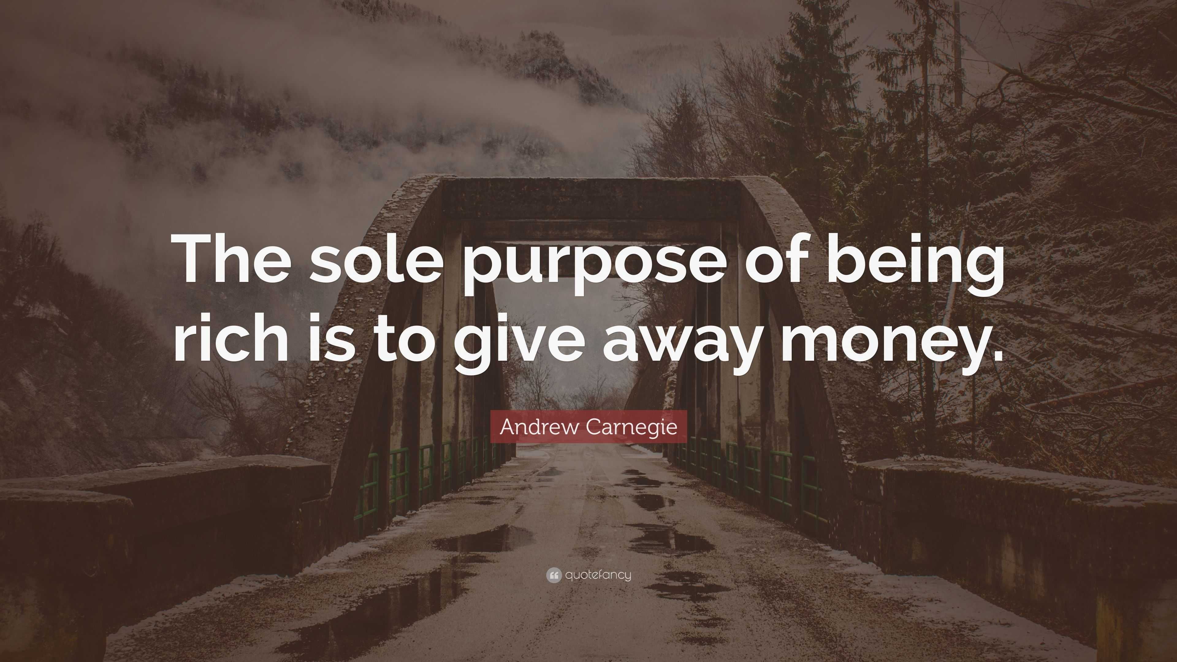 Andrew Carnegie Quote: “The sole purpose of being rich is to give away ...