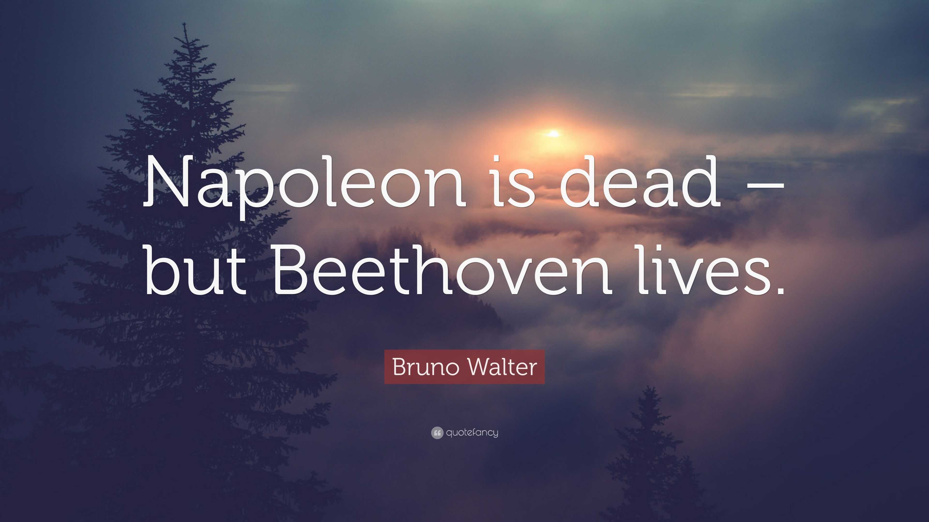 Bruno Walter Quote: “Napoleon is dead – but Beethoven lives.”