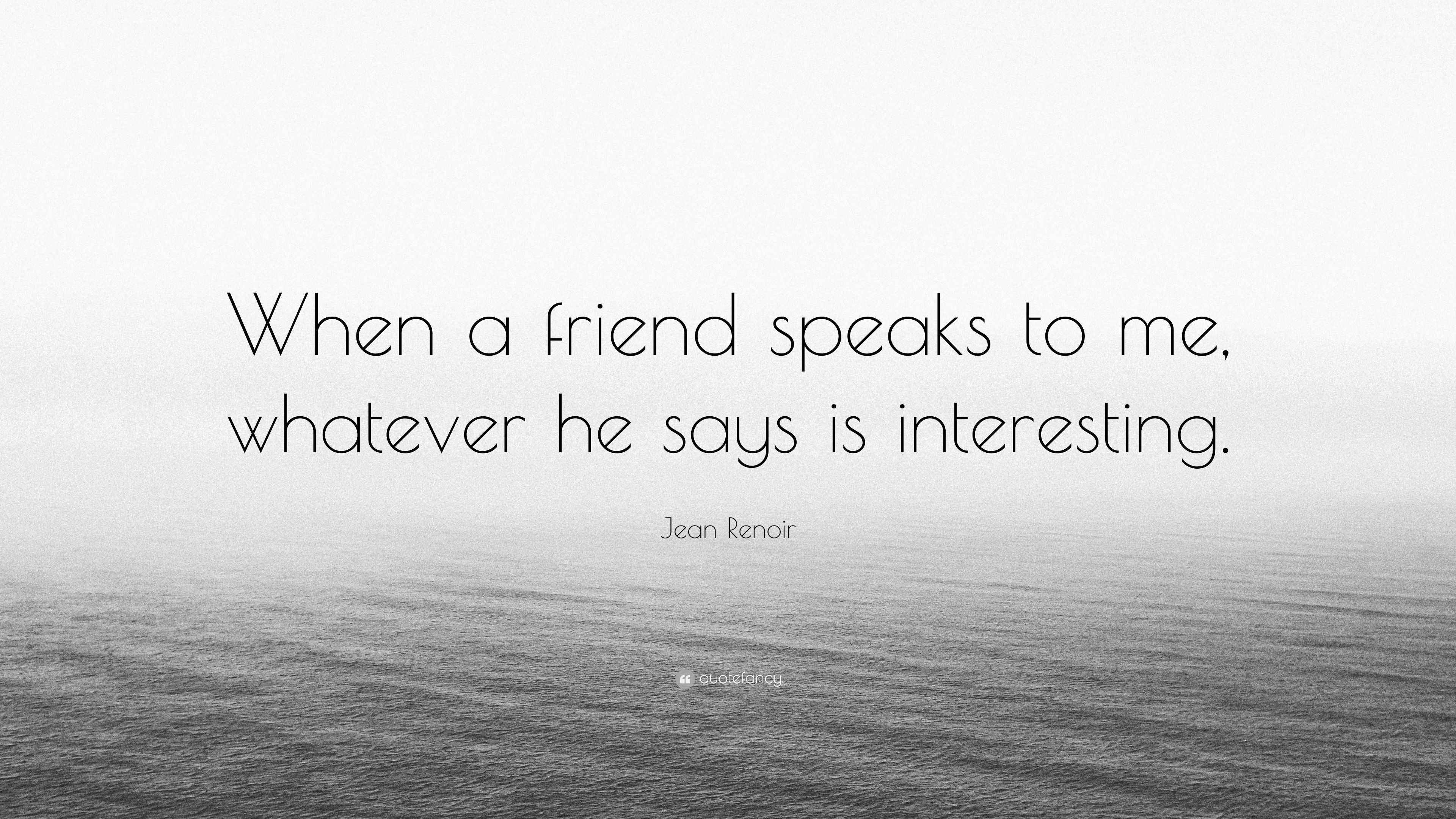 Jean Renoir Quote “When a friend speaks to me, whatever he says is