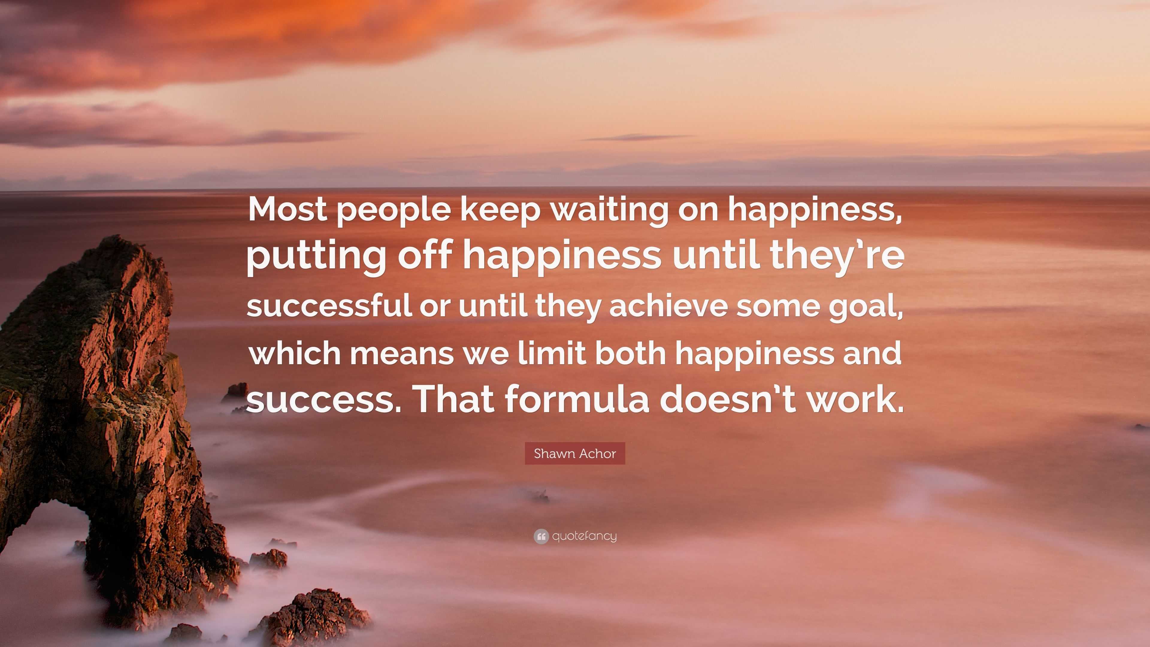 Shawn Achor Quote: “Most people keep waiting on happiness, putting off ...