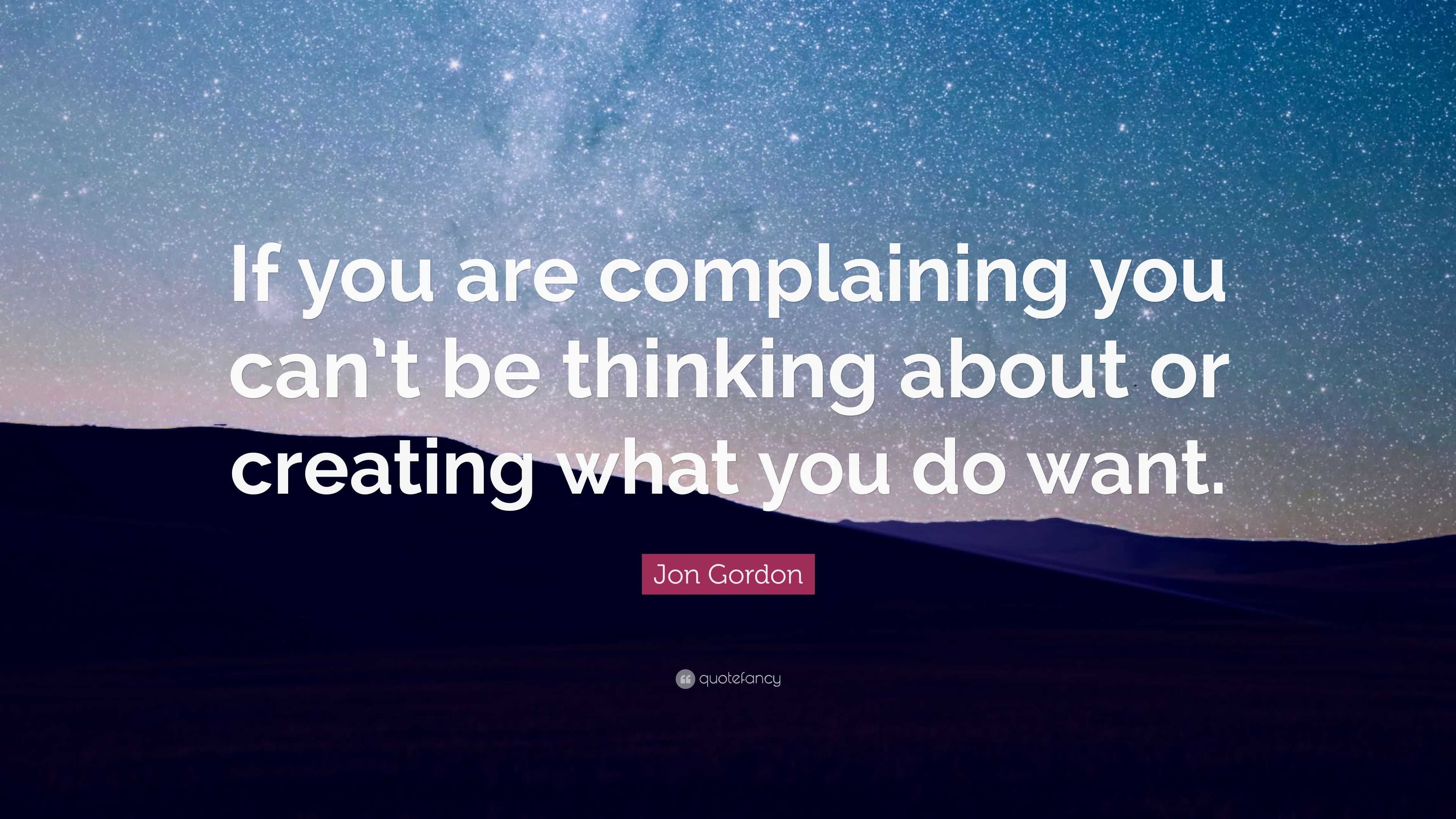 Jon Gordon Quote: “If you are complaining you can’t be thinking about ...