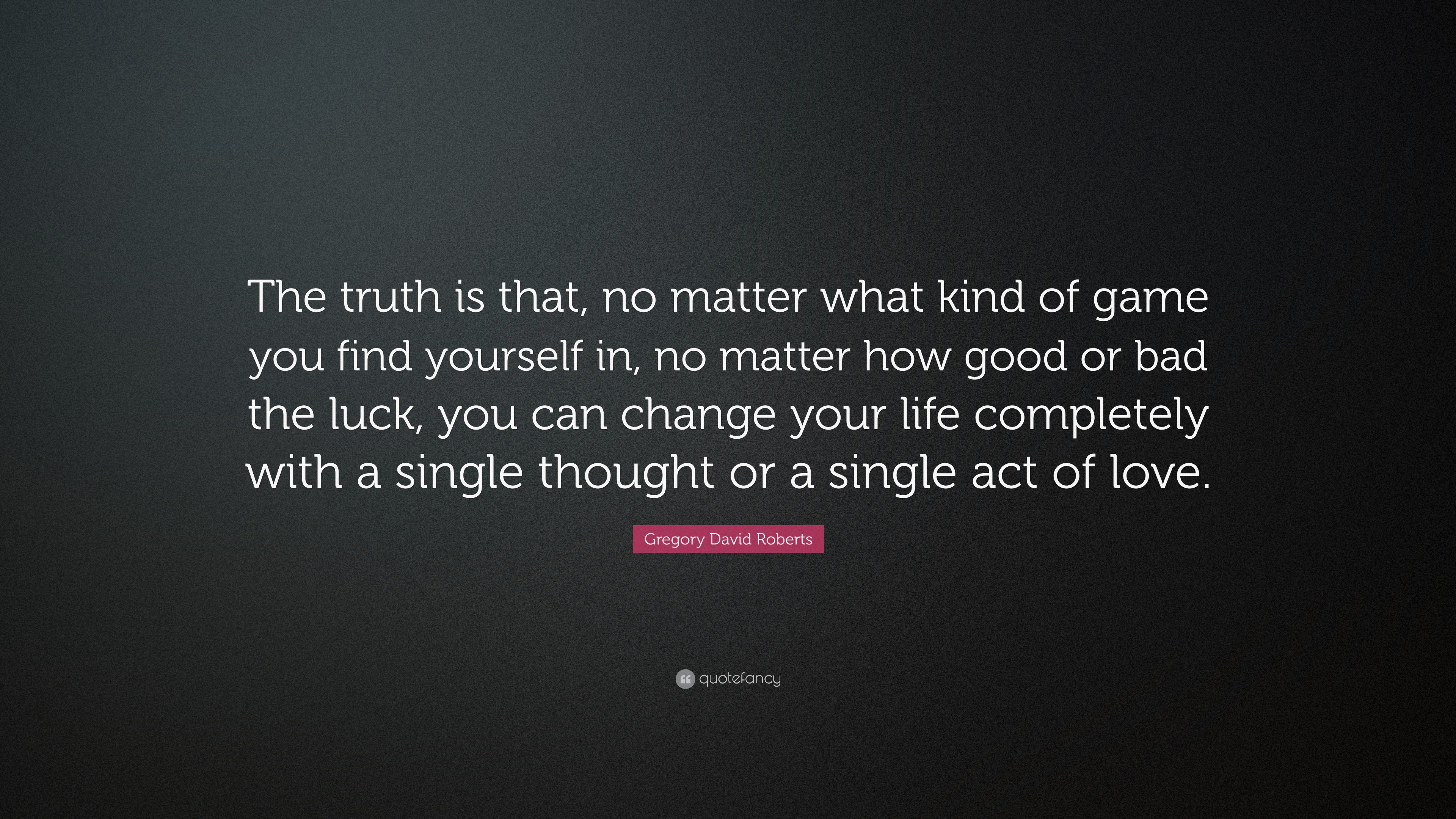 Gregory David Roberts Quote: “The truth is that, no matter what kind of  game you find yourself in, no matter how good or bad the luck, you can  change ...”