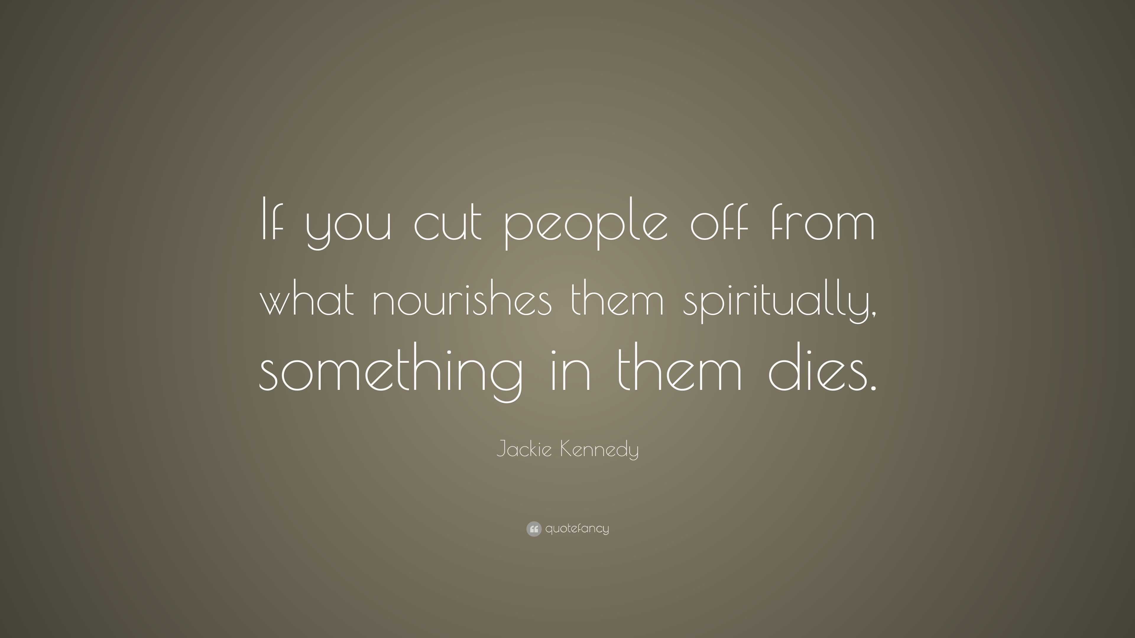 Jackie Kennedy Quote: “If you cut people off from what nourishes them ...