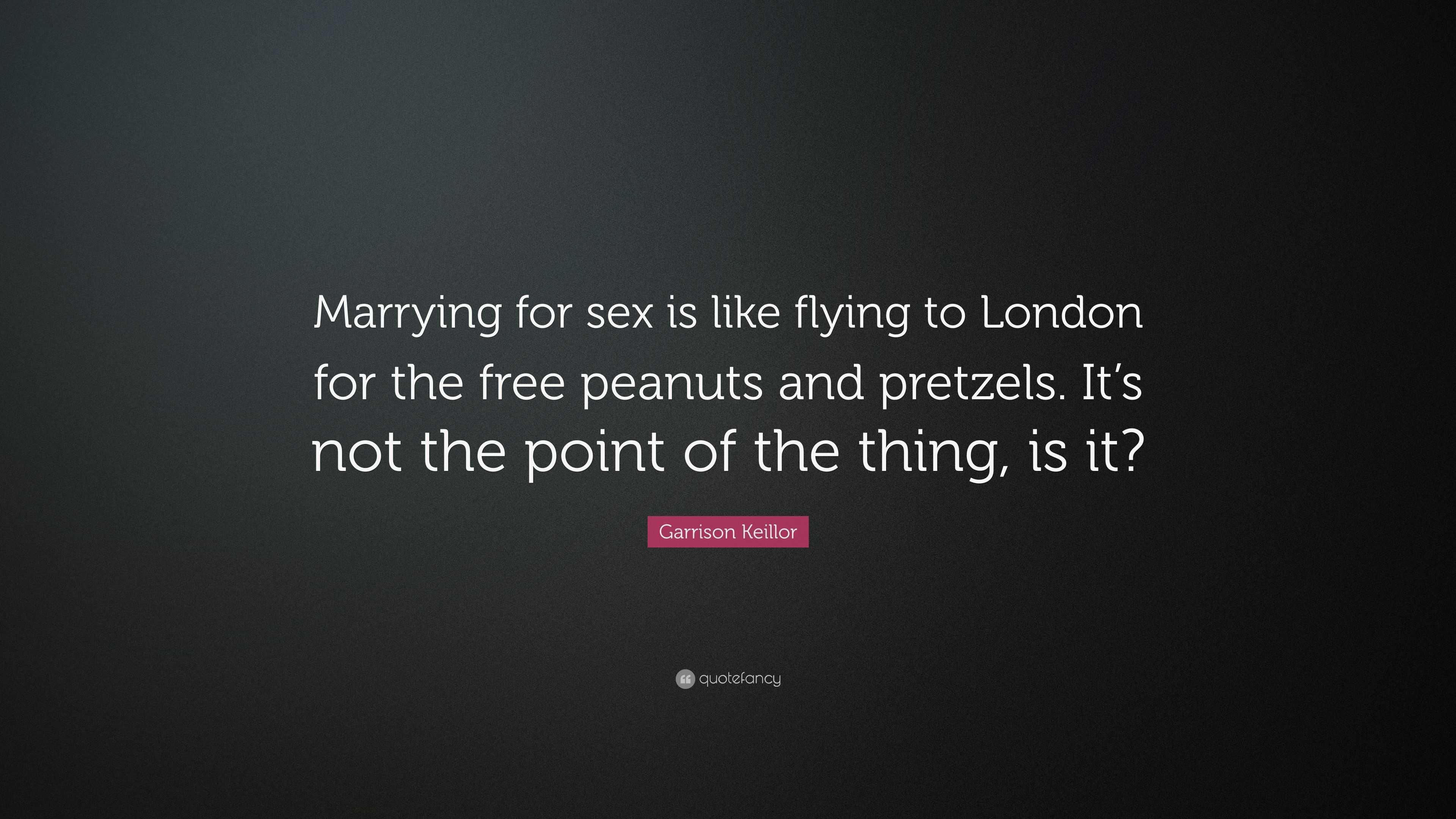 Garrison Keillor Quote: “Marrying for sex is like flying to London for the  free peanuts and