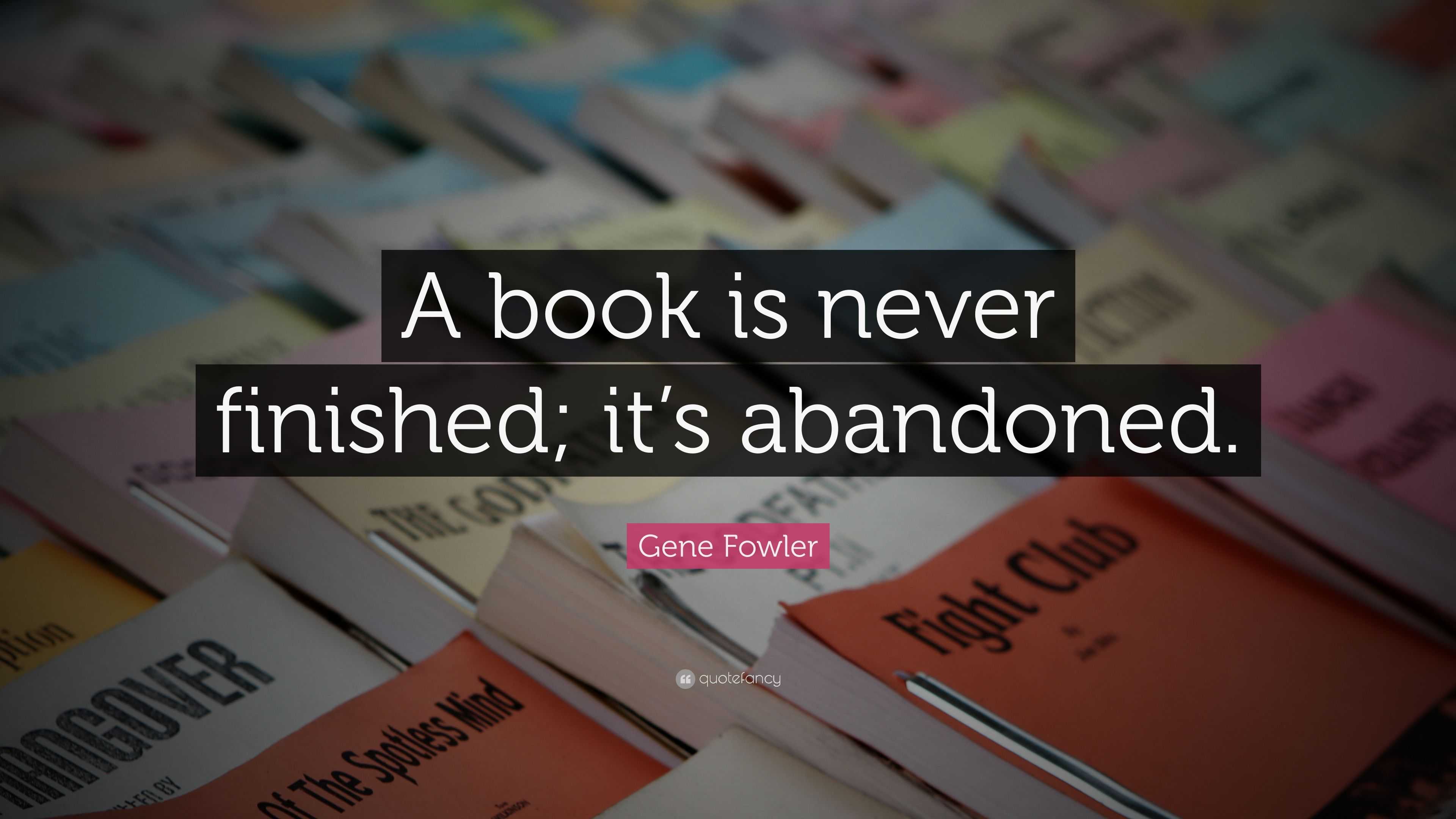 Gene Fowler Quote: “A book is never finished; it’s abandoned.”