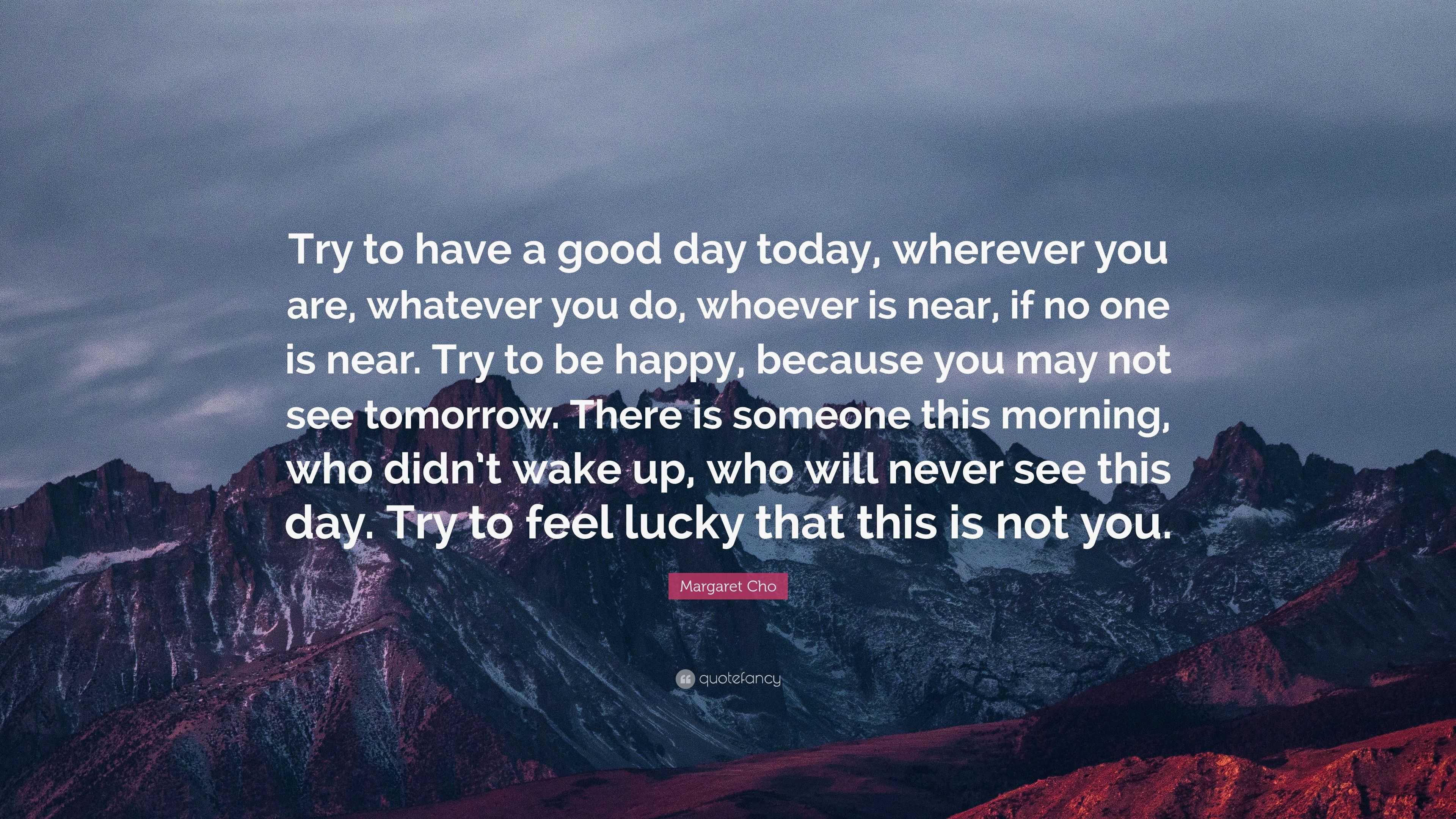 Margaret Cho Quote: “Try to have a good day today, wherever you are ...