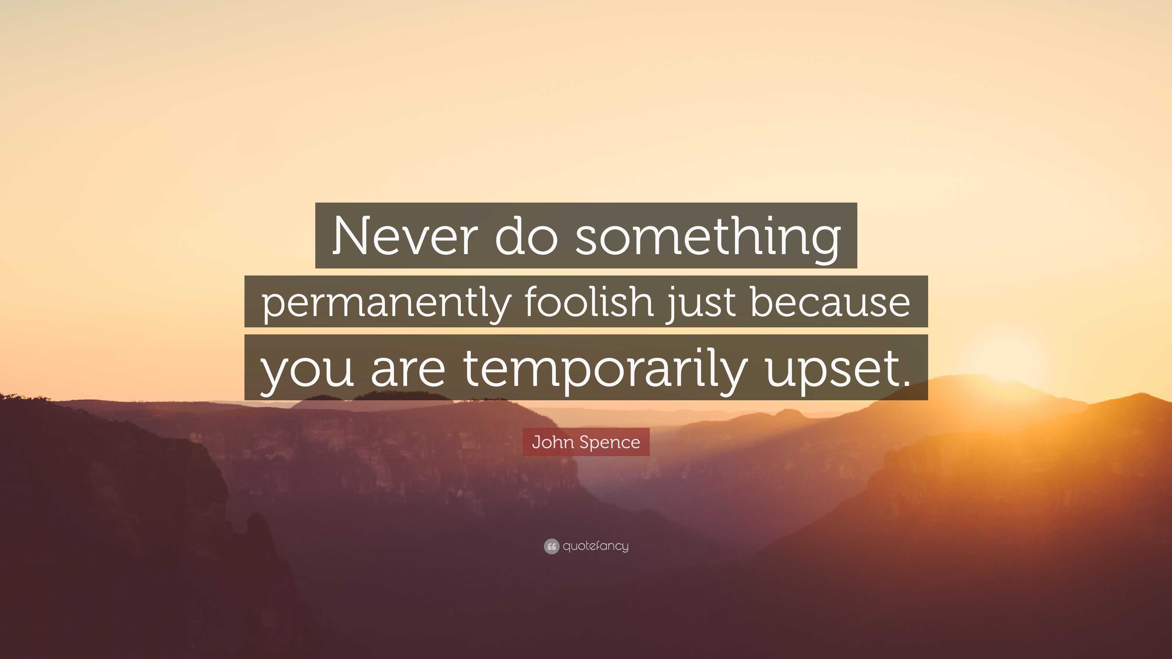 John Spence Quote: “Never do something permanently foolish just because ...