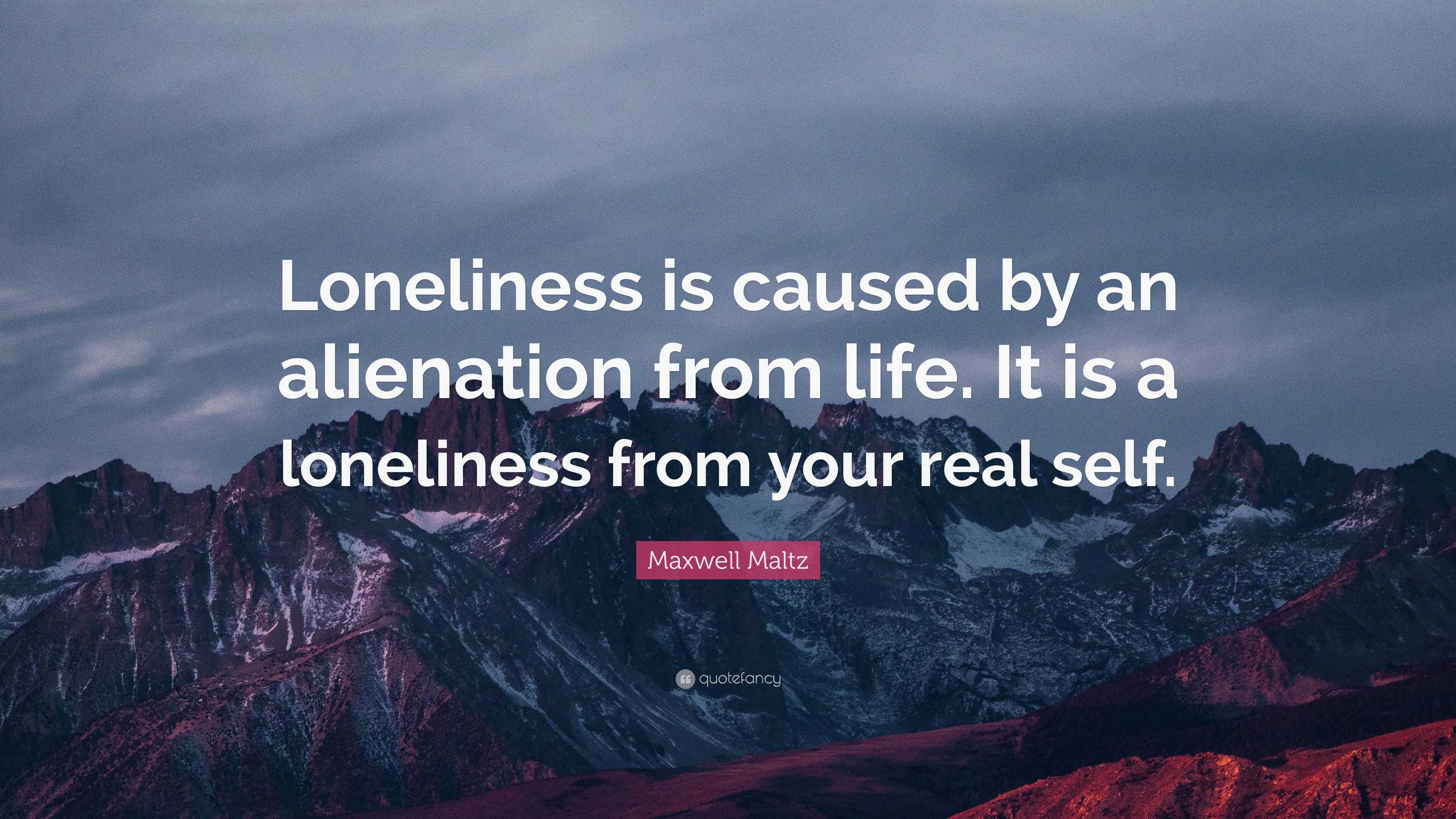 Maxwell Maltz Quote: “Loneliness is caused by an alienation from life ...