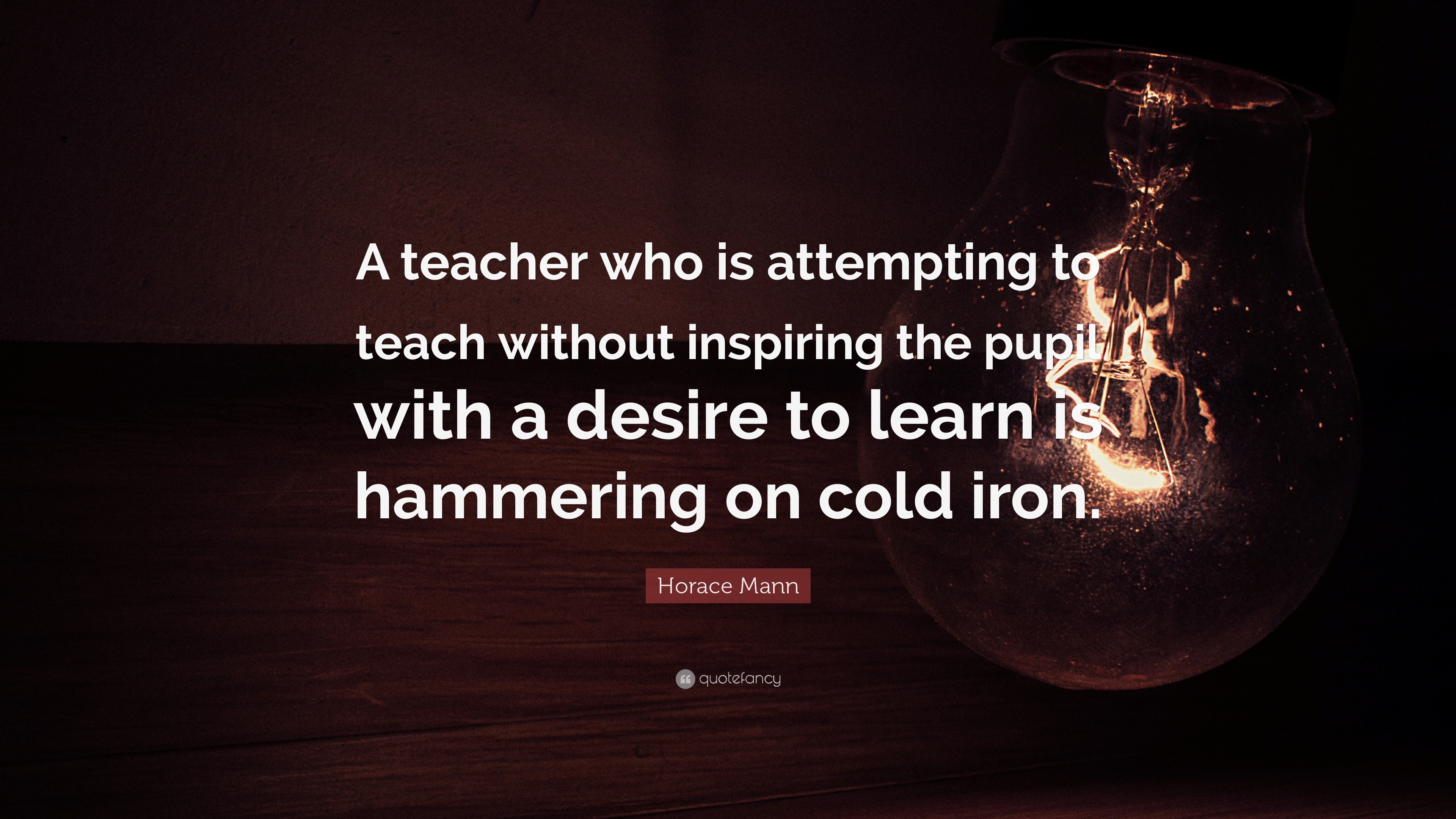 “A teacher who is attempting to teach without inspiring the pupil with ...